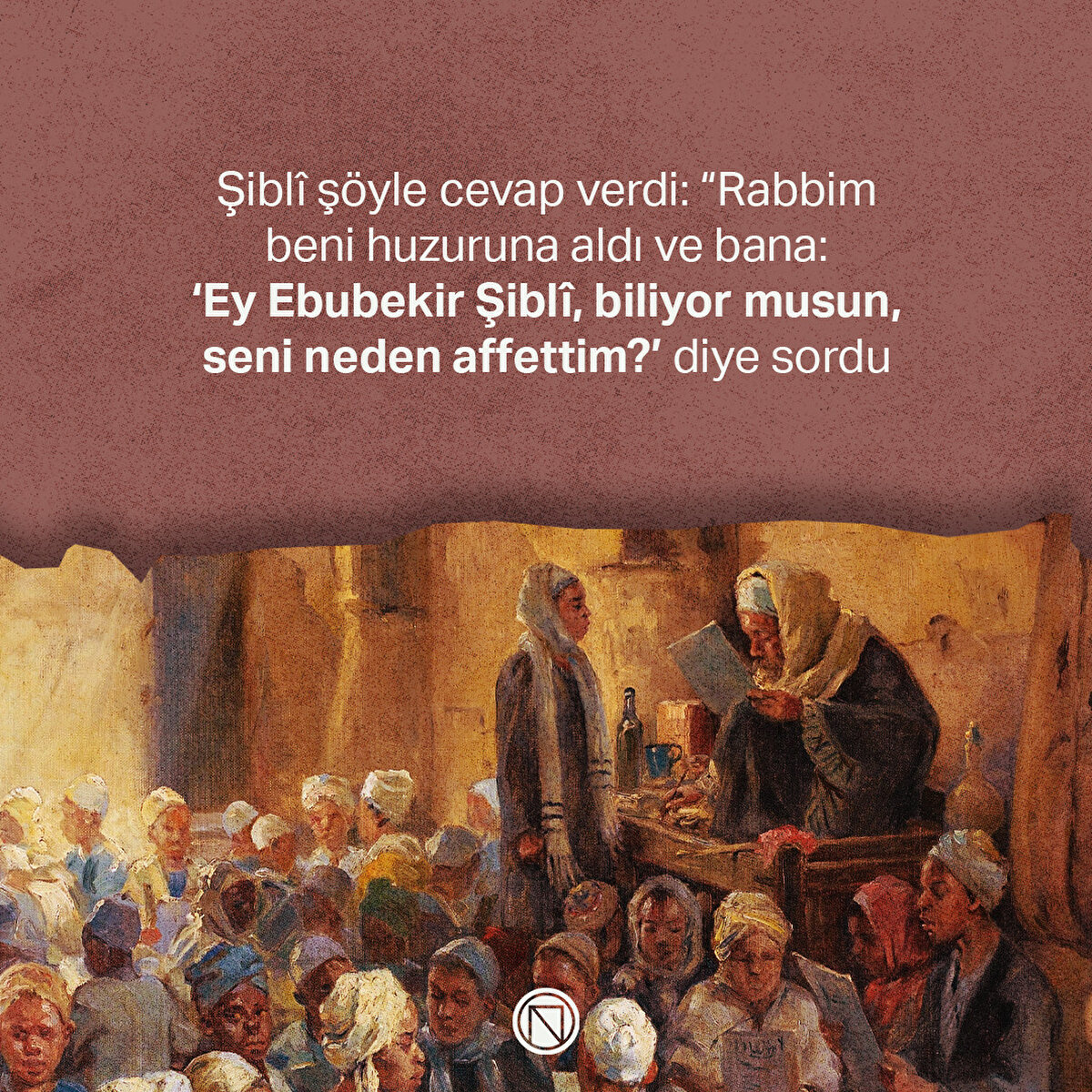 Şiblî şöyle cevap verdi: “Rabbim beni huzuruna aldı ve bana: ‘Ey Ebubekir Şiblî, biliyor musun, seni neden affettim?’ diye sordu
