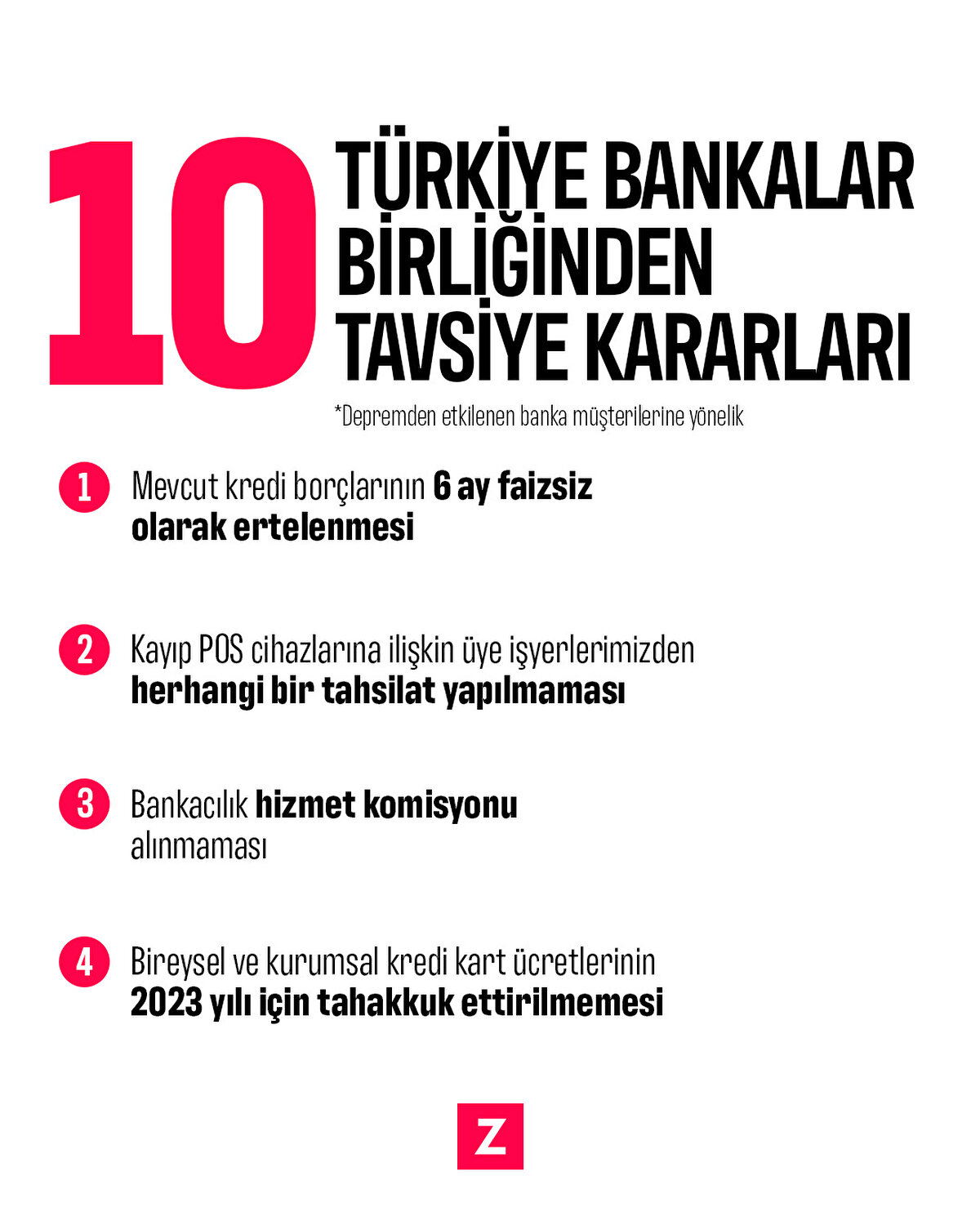 1-Mevcut kredi borçlarının 6 ay faizsiz olarak ertelenmesi
2-Kayıp POS cihazlarına ilişkin üye işyerlerimizden herhangi bir tahsilat yapılmaması
3-Bankacılık hizmet komisyonu alınmaması
4-Bireysel ve kurumsal kredi kart ücretlerinin 2023 yılı için tahakkuk ettirilmemesi