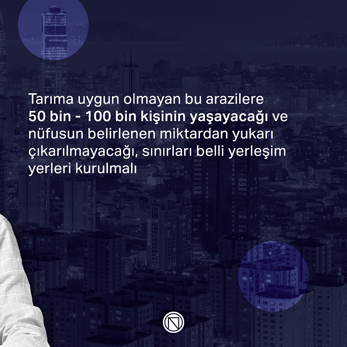Tarıma uygun olmayan bu arazilere 50 bin - 100 bin kişinin yaşayacağı ve nüfusun belirlenen miktardan yukarı çıkarılmayacağı, sınırları belli yerleşim yerleri kurulmalı