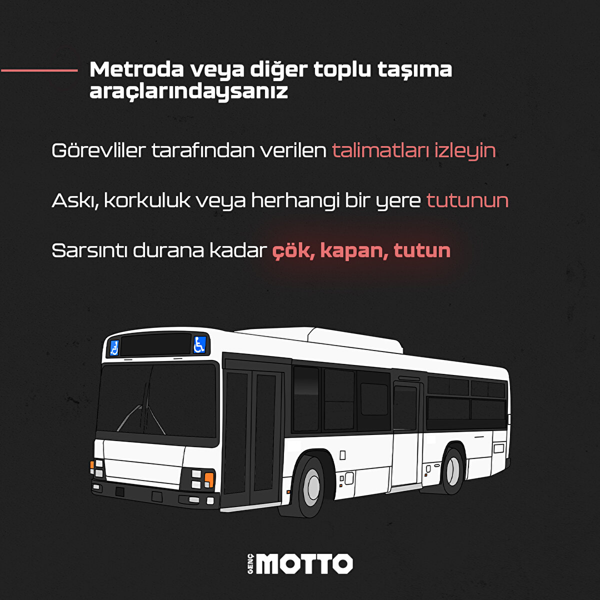 Metroda veya diğer toplu taşıma araçlarındaysanız- Görevliler tarafından verilen talimatları izleyin- Askı, korkuluk veya herhangi bir yere tutunun- Sarsıntı durana kadar çök, kapan, tutun