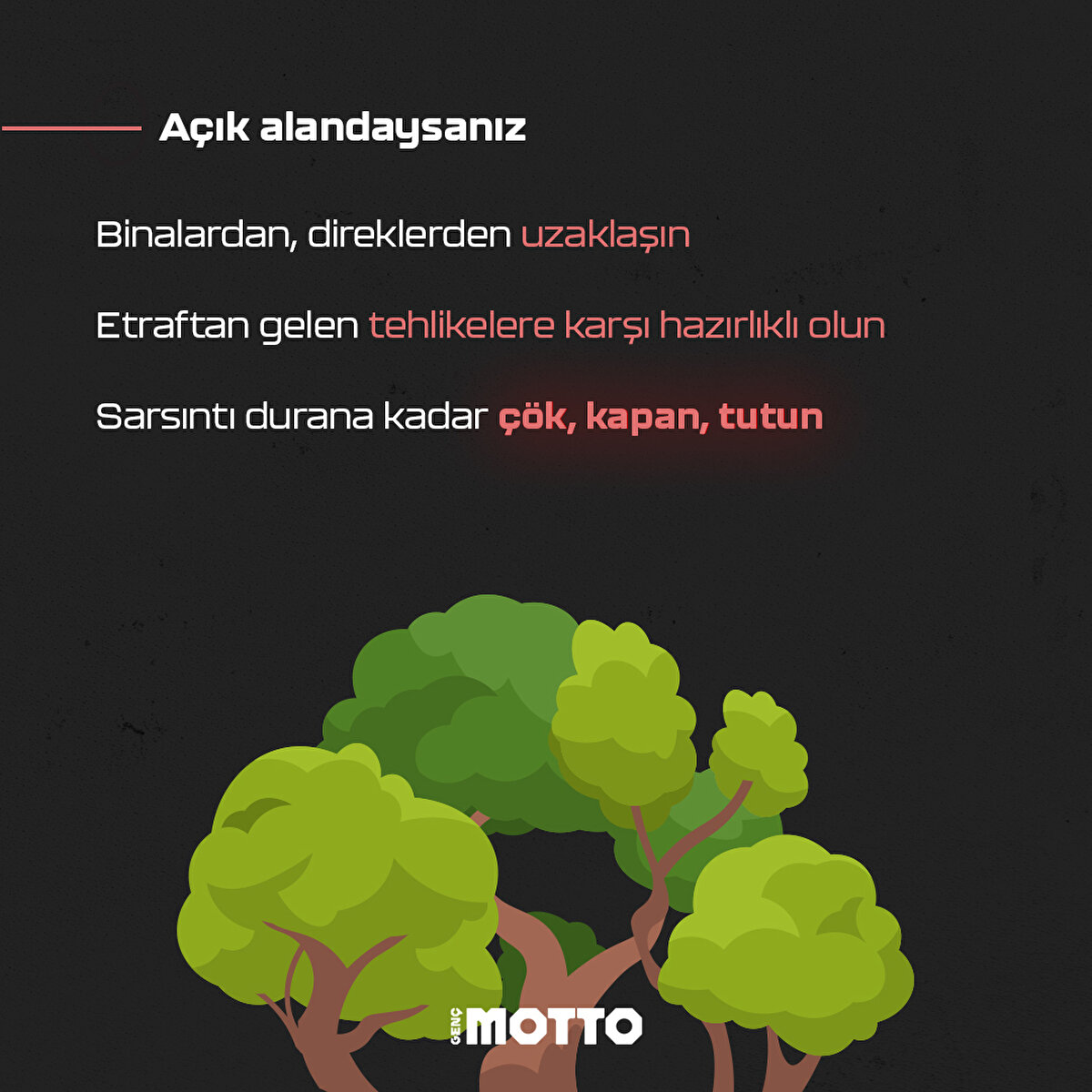 Açık alandaysanız- Binalardan, direklerden uzaklaşın- Etraftan gelen tehlikelere karşı hazırlıklı olun- Sarsıntı durana kadar çök, kapan, tutun