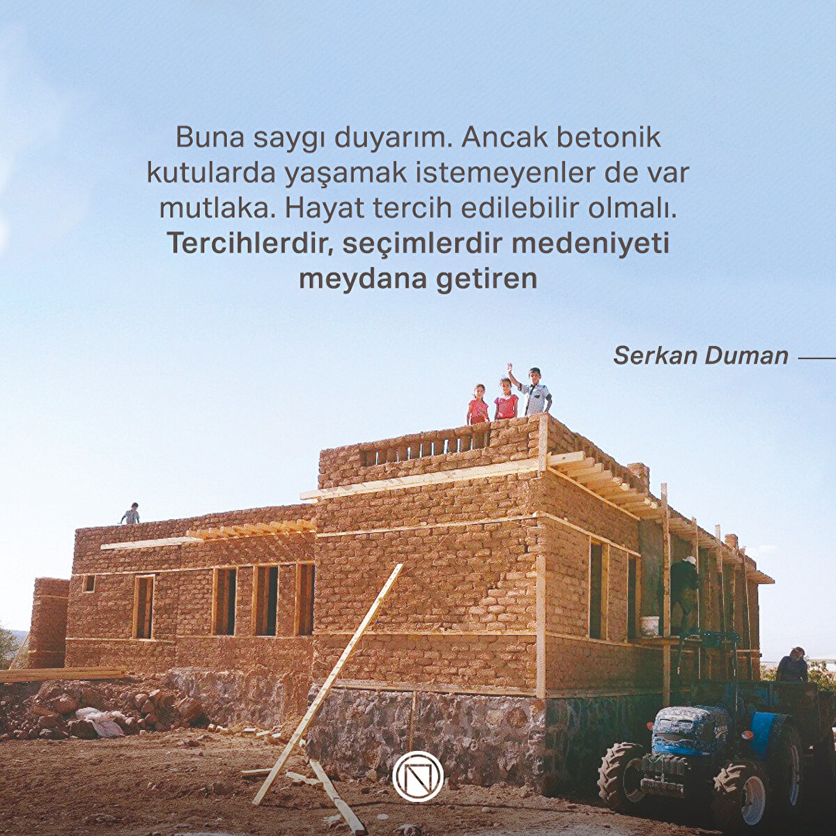 Buna saygı duyarım. Ancak betonik kutularda yaşamak istemeyenler de var mutlaka. Hayat tercih edilebilir olmalı. Tercihlerdir, seçimlerdir medeniyeti meydana getiren
