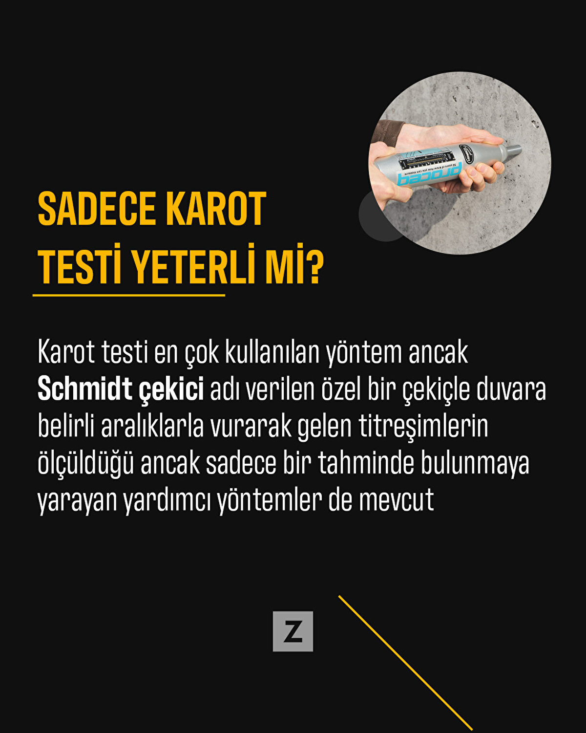 Karot testi en &#231;ok kullanılan y&#246;ntem ancak Schmidt &#231;ekici adı verilen &#246;zel bir &#231;eki&#231;le duvara belirli aralıklarla vurarak gelen titreşimlerin &#246;l&#231;&#252;ld&#252;ğ&#252; ancak sadece bir tahminde bulunmaya yarayan yardımcı y&#246;ntemler de mevcut