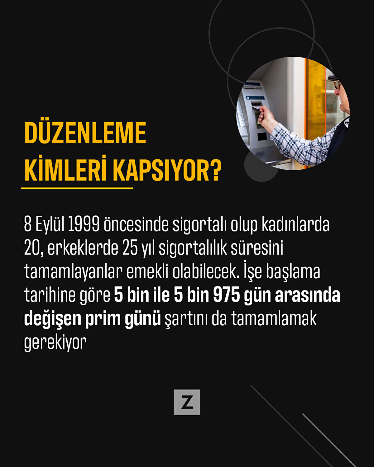  8 Eylül 1999 öncesinde sigortalı olup kadınlarda 20, erkeklerde 25 yıl sigortalılık süresini tamamlayanlar emekli olabilecek. Emekli olabilmek için işe başlama tarihine göre 5 bin ile 5 bin 975 gün arasında değişen prim günü şartını da tamamlamak gerekiyor