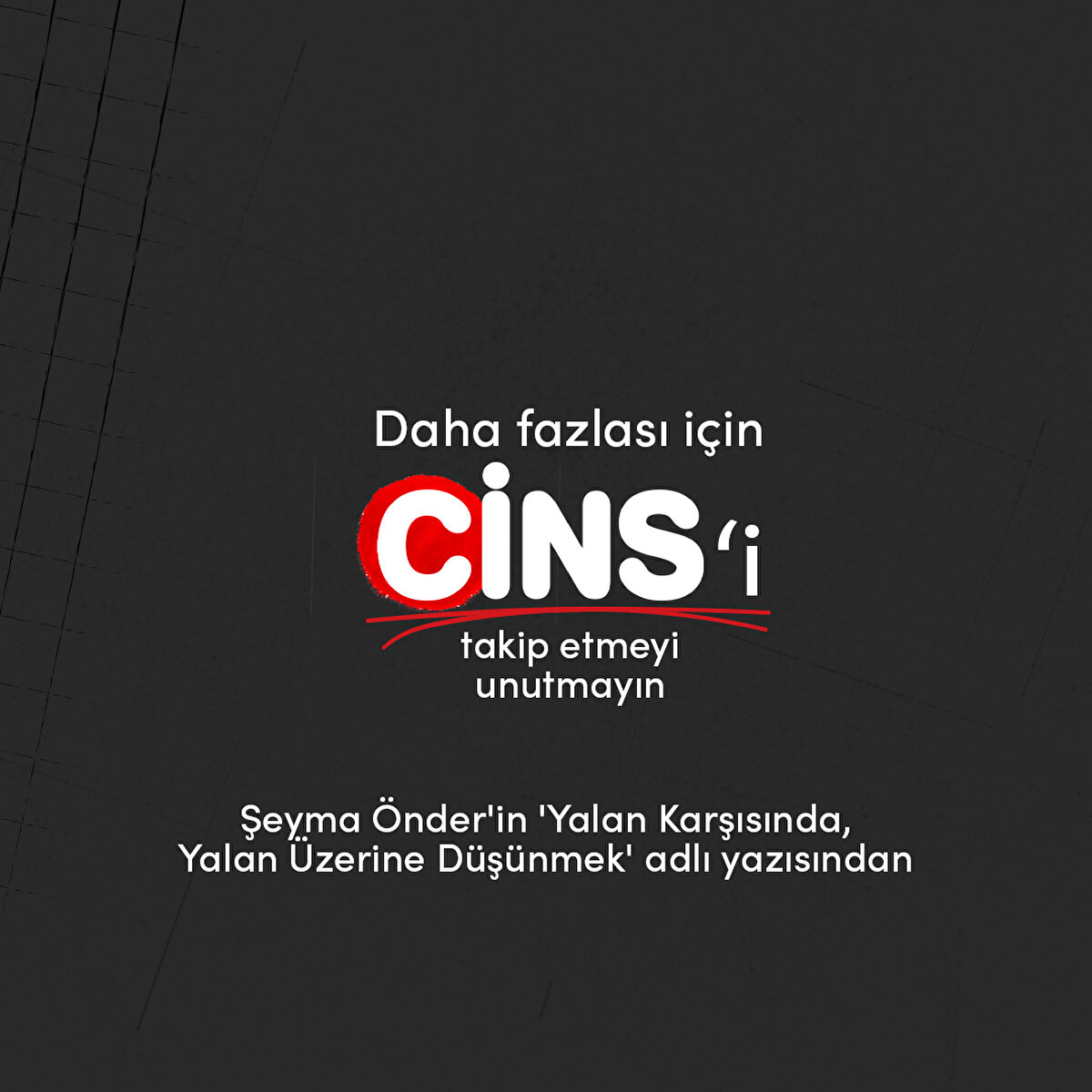 Daha fazlası için Cins'i takip etmeyi unutmayın
Şeyma Önder'in 'Yalan Karşısında, Yalan Üzerine Düşünmek' adlı yazısından