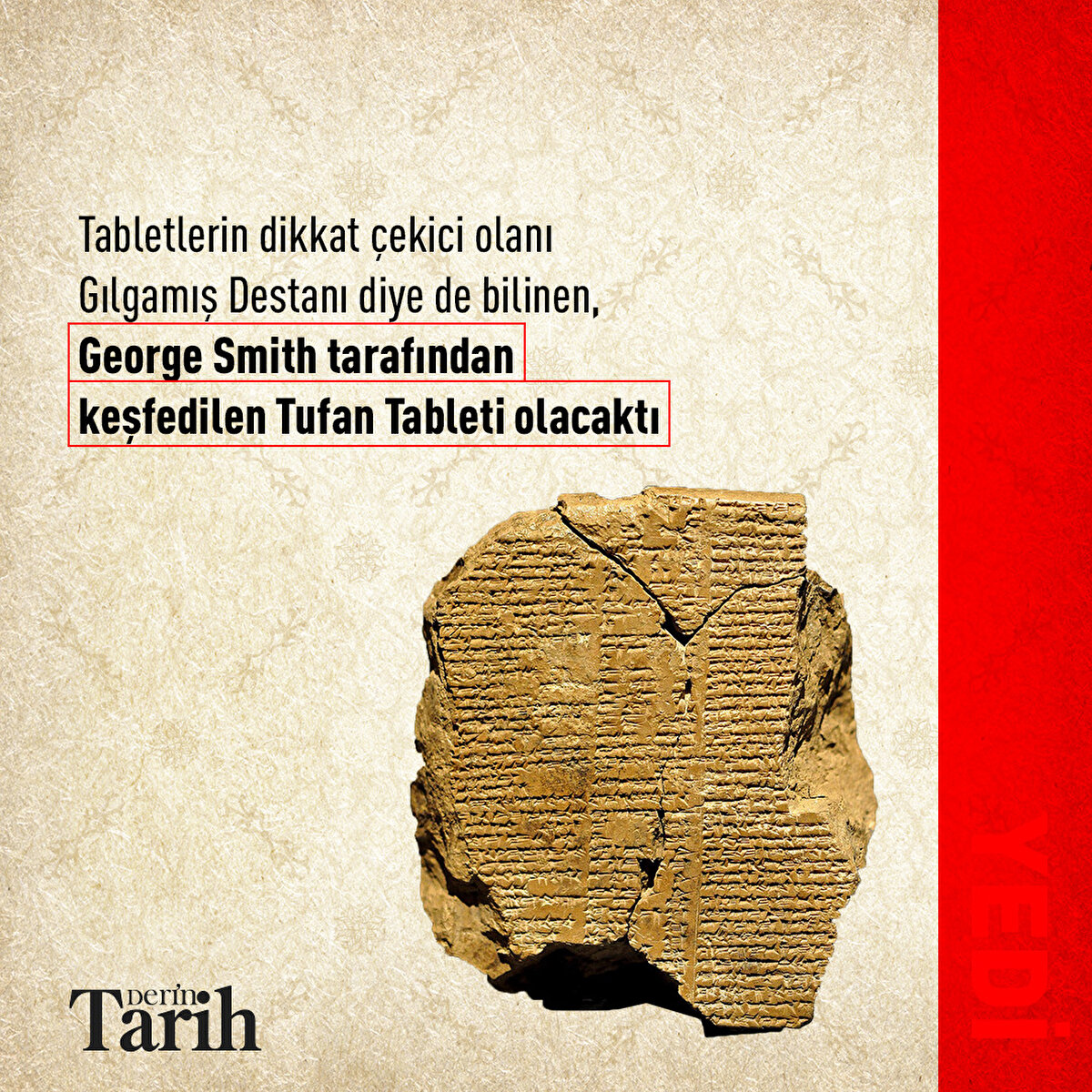 Tabletlerin dikkat çekici olanı tablet Gılgamış Destanı diye de bilinen, George Smith tarafından keşfedilen Tufan Tableti olacaktı