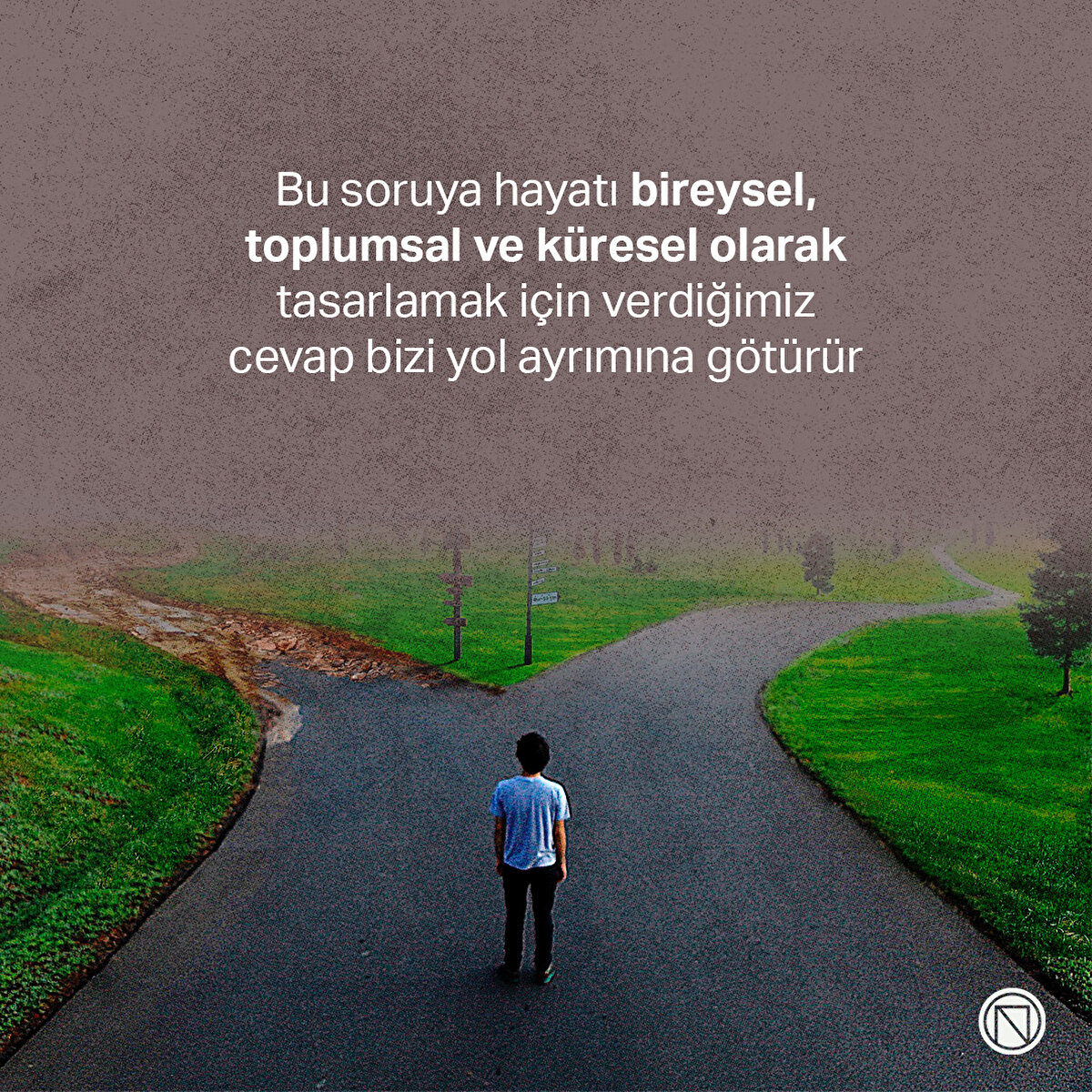 Bu soruya hayatı bireysel, toplumsal ve k&#252;resel olarak tasarlamak i&#231;in verdiğimiz cevap bizi yol ayrımına g&#246;t&#252;r&#252;r.