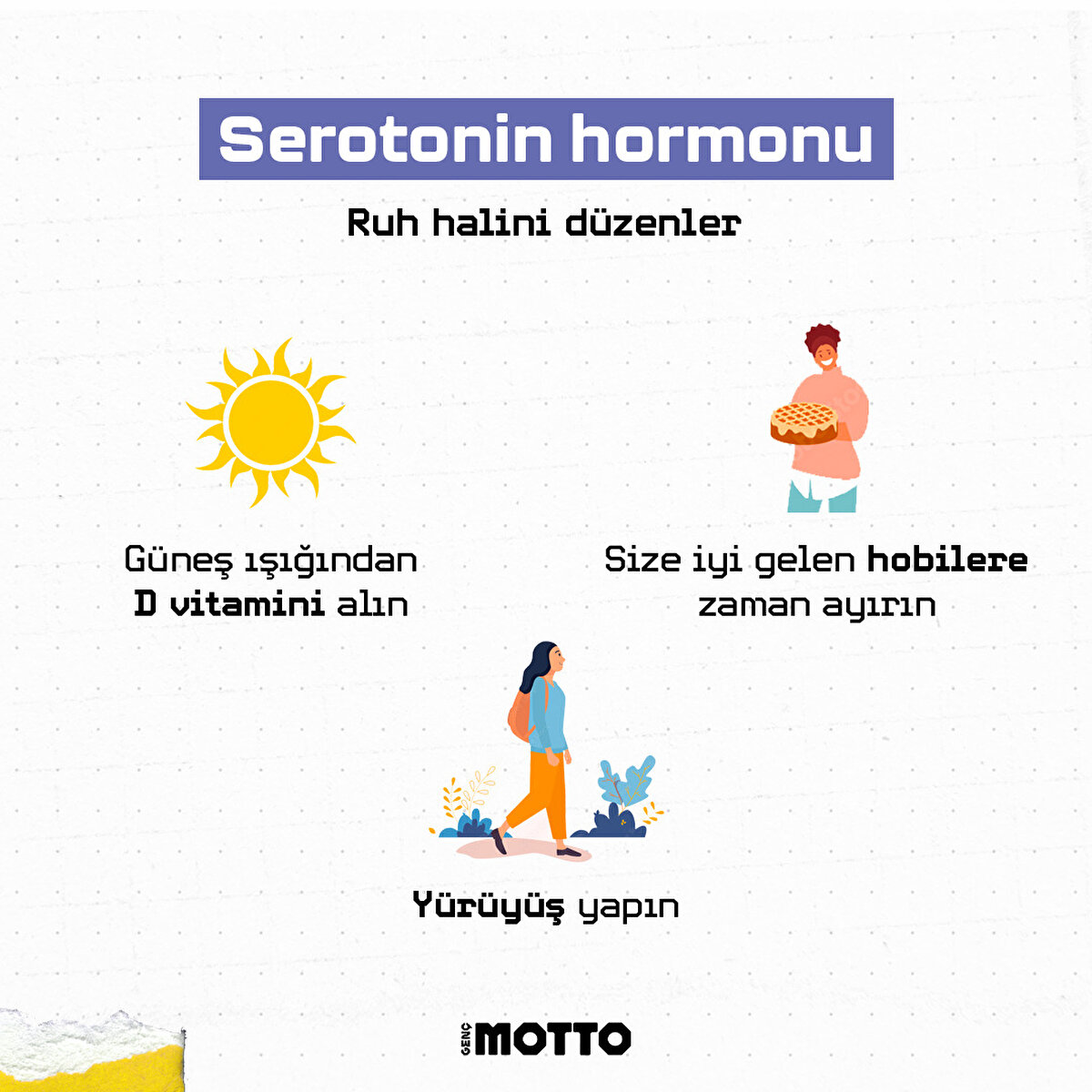 Seratonin hormonu, ruh halini d&#252;zenler. G&#252;neş ışığından  D vitamini alın. Y&#252;r&#252;y&#252;ş yapın. Size iyi gelen hobilere zaman ayırın.