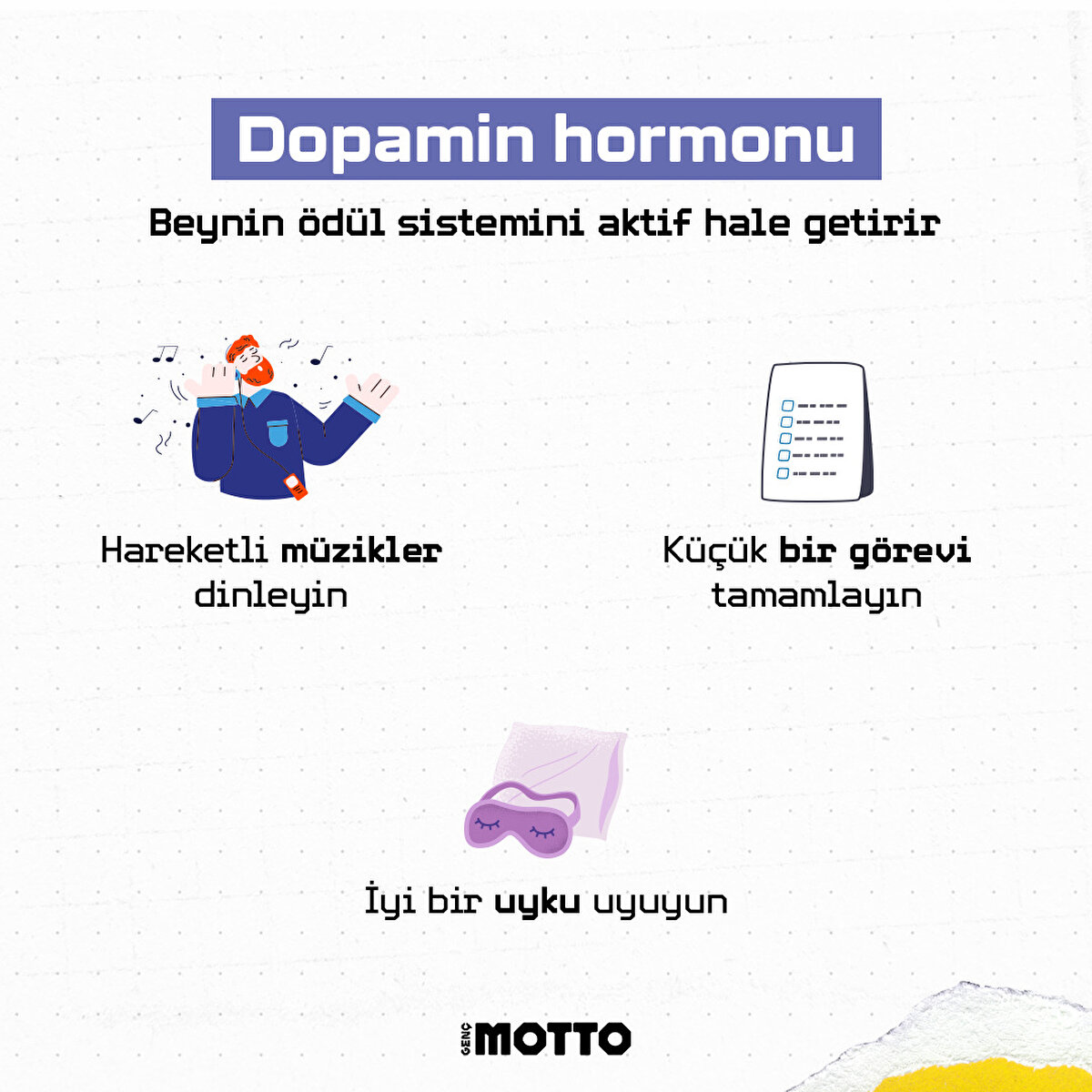 Dopamin hormonu, beynin &#246;d&#252;l sistemini aktif hale getirir. Hareketli m&#252;zikler dinleyin. İyi bir uyku uyuyun. K&#252;&#231;&#252;k bir g&#246;revi tamamlayın.