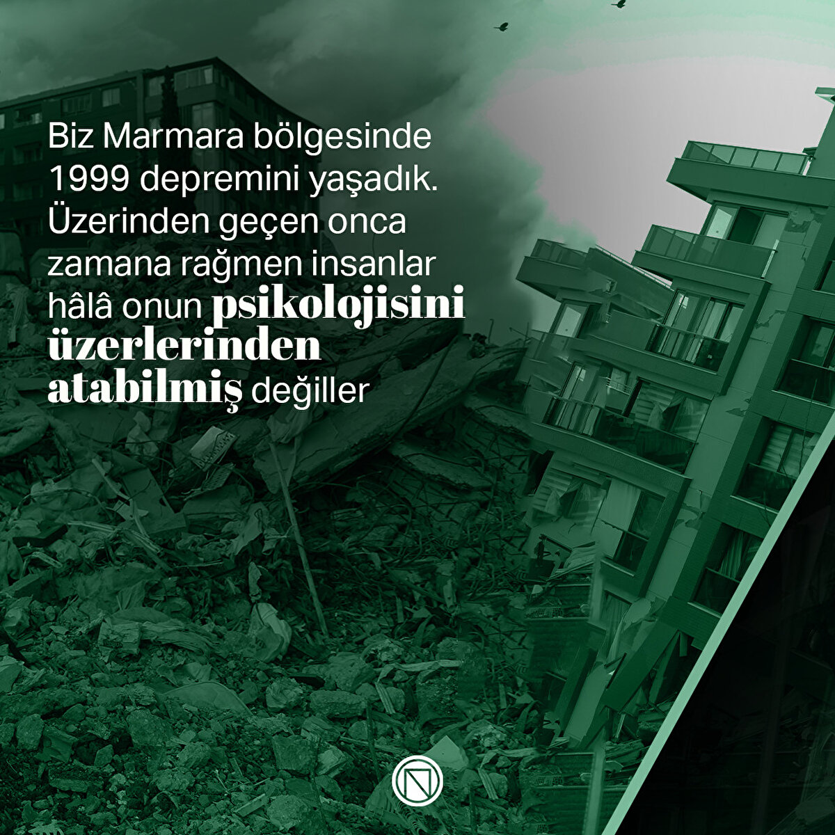 Biz Marmara bölgesinde 1999 depremini yaşadık. Üzerinden geçen onca zamana rağmen insanlar hâlâ onun psikolojisini üzerlerinden atabilmiş değiller