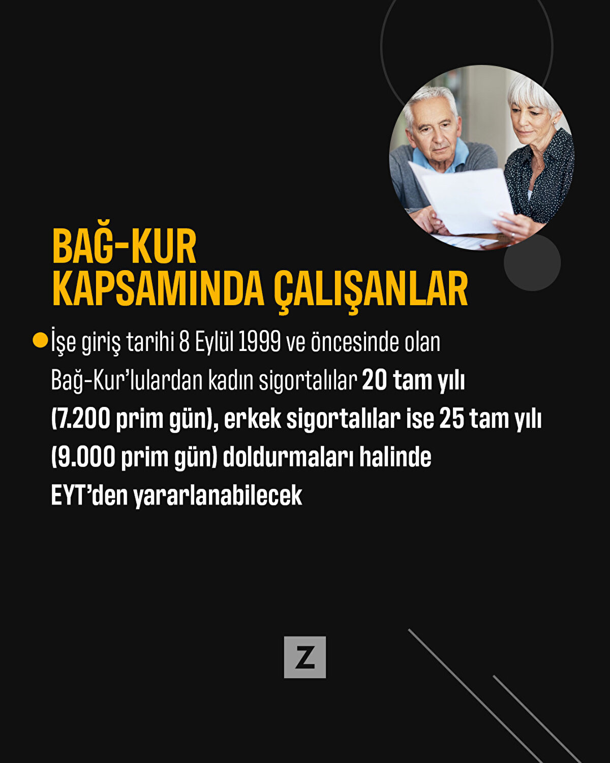 Bağ-Kur kapsamında çalışanlar
İşe giriş tarihi 8 Eylül 1999 ve öncesinde olan Bağ-Kur’lulardan kadın sigortalılar 20 tam yılı (7.200 prim gün), erkek sigortalılar ise 25 tam yılı (9.000 prim gün) doldurmaları halinde EYT’den yararlanabilecek