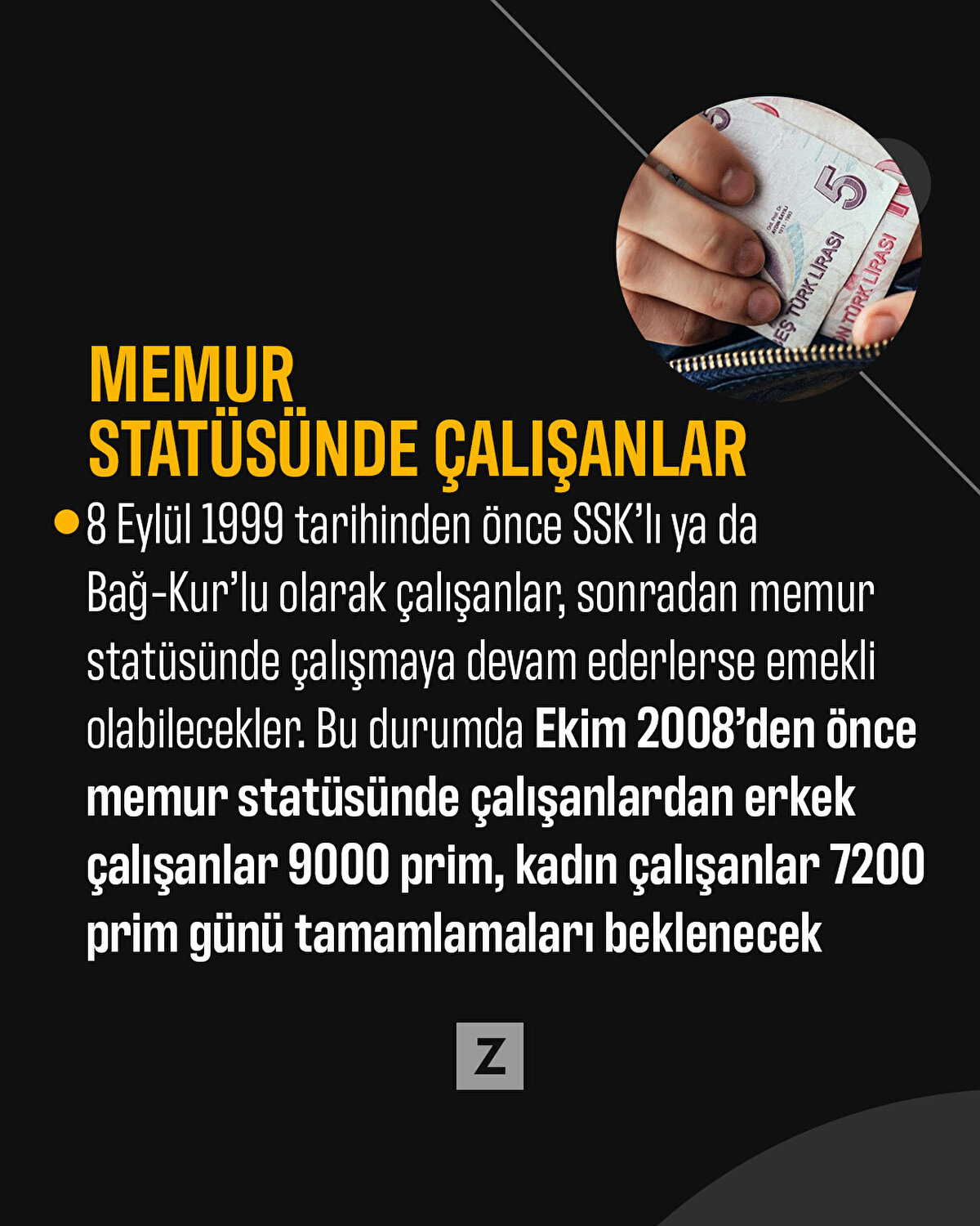 Memur statüsünde çalışanlar
8 Eylül 1999 tarihinden önce SSK’lı ya da Bağ-Kur’lu olarak çalışanlar, sonradan memur statüsünde çalışmaya devam ederlerse emekli olabilecekler. Bu durumda Ekim 2008’den önce memur statüsünde çalışanlardan erkek çalışanlar 9000 prim, kadın çalışanlar 7200 prim günü tamamlamaları beklenecek