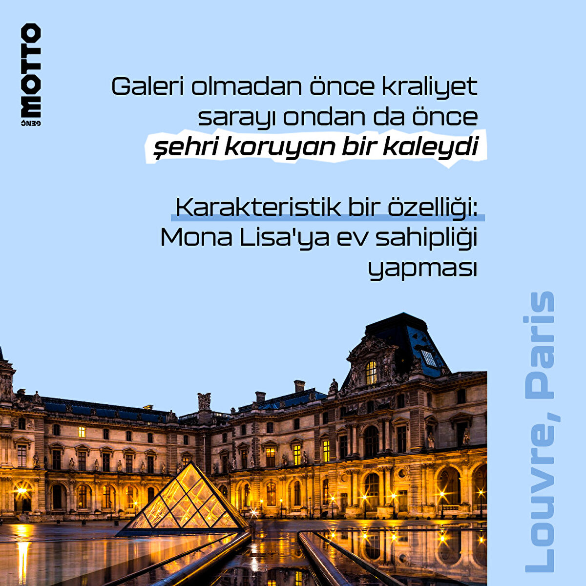 Louvre, Paris

Galeri olmadan önce kraliyet sarayı ondan da önce şehri koruyan bir kaleydi

Karakteristik bir özelliği: 
Mona Lisa'ya ev sahipliği yapması