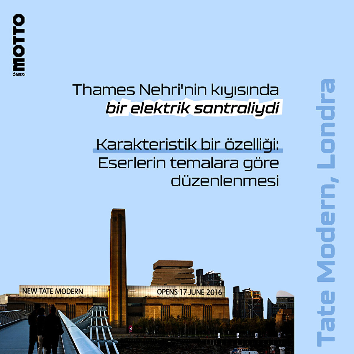Tate Modern, Londra

Thames Nehri'nin kıyısında bir elektrik santraliydi

Karakteristik bir özelliği:
Eserlerin temalara göre düzenlenmesi 