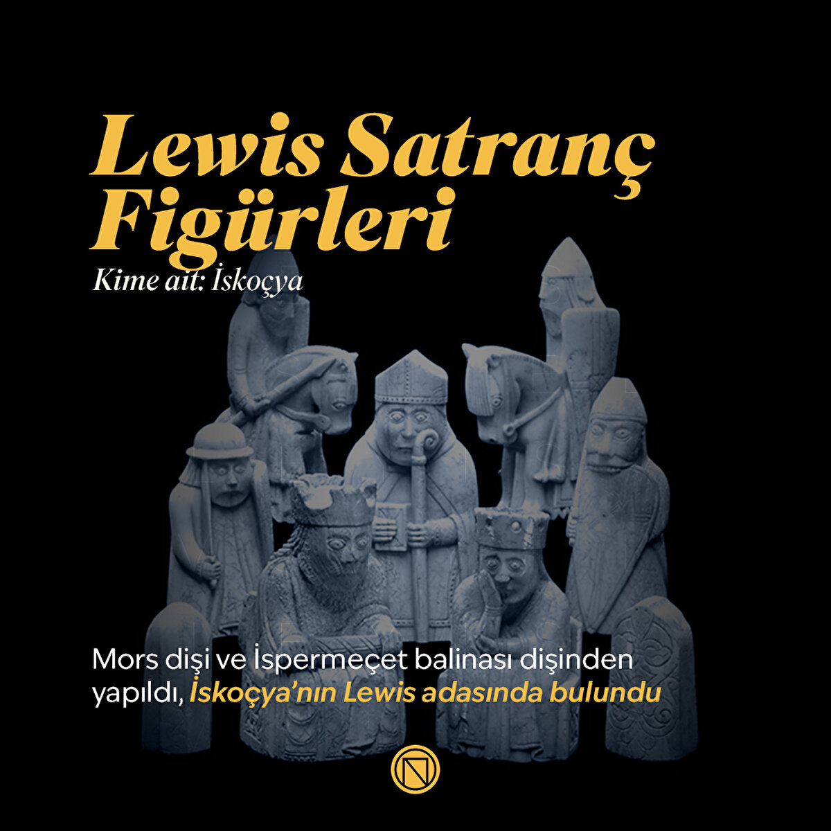 Lewis Satranç Figürleri
Mors dişi ve İspermeçet balinası dişinden yapıldı, İskoçya’nın Lewis adasında bulundu