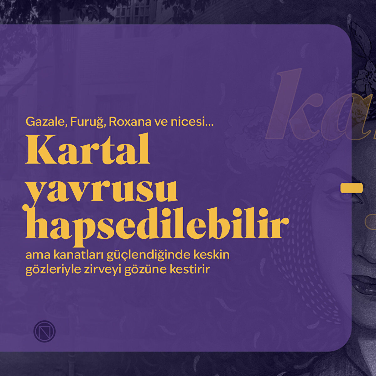 Gazale, Furuğ, Roxana ve nicesi… Kartal yavrusu hapsedilebilir ama kanatları güçlendiğinde keskin gözleriyle zirveyi gözüne kestirir