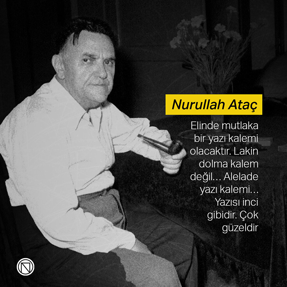 Nurullah Ataç: Elinde mutlaka bir yazı kalemi olacaktır. Lakin dolma kalem değil… Alelade yazı kalemi… Yazısı inci gibidir. Çok güzeldir