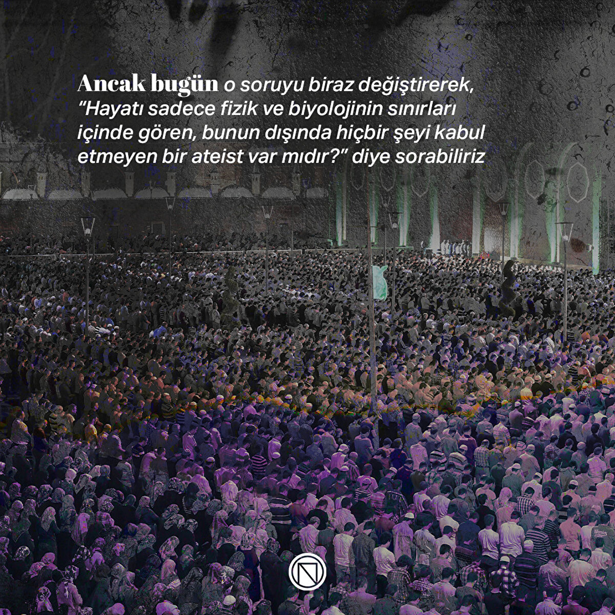 Ancak bugün o soruyu biraz değiştirerek, “Hayatı sadece fizik ve biyolojinin sınırları içinde gören, bunun dışında hiçbir şeyi kabul etmeyen bir ateist var mıdır?” diye sorabiliriz