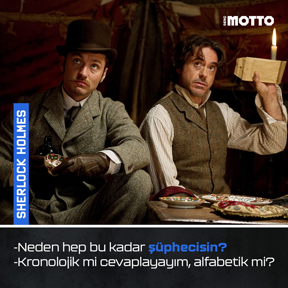 Sherlock Holmes:
-Neden hep bu kadar şüphecisin?
-Kronolojik mi cevaplayayım, alfabetik mi?