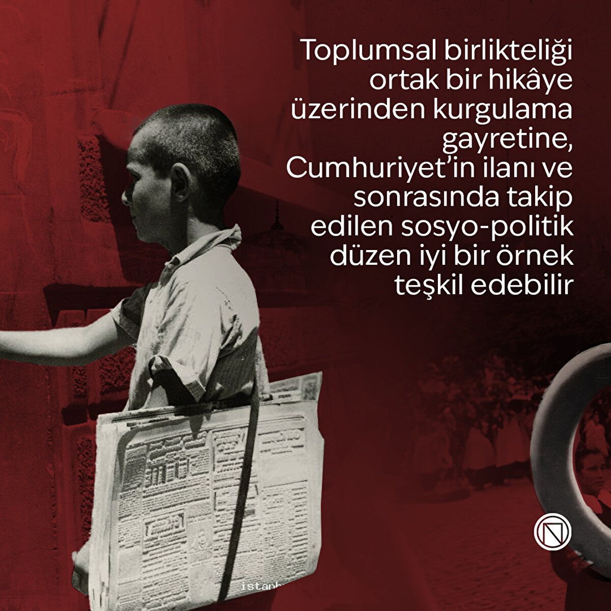Toplumsal birlikteliği ortak bir hikâye üzerinden kurgulama gayretine, Cumhuriyet’in ilanı ve sonrasında takip edilen sosyo-politik düzen iyi bir örnek teşkil edebilir