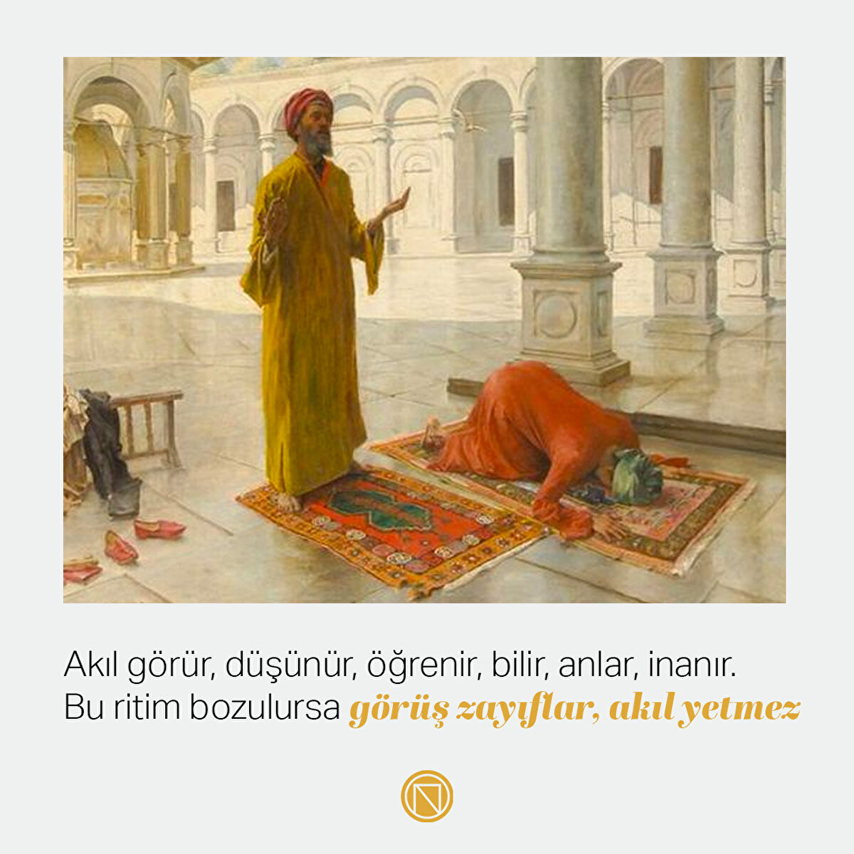 Akıl görür, düşünür, öğrenir, bilir, anlar, inanır. Bu ritim bozulursa görüş zayıflar, akıl yetmez