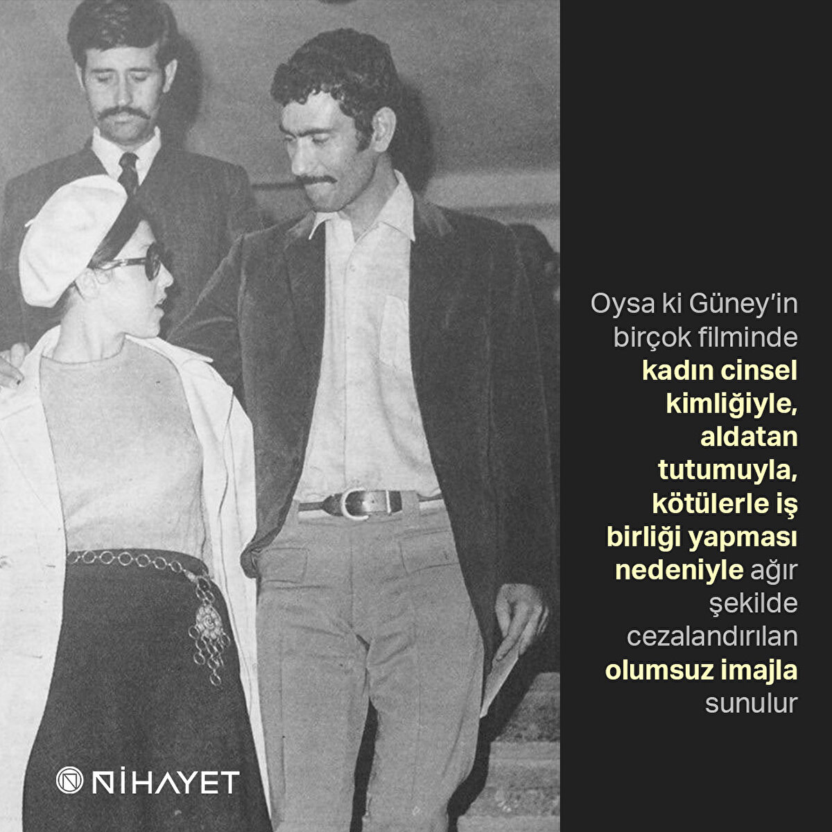 Oysa ki Güney’in birçok filminde kadın cinsel kimliğiyle, aldatan tutumuyla, kötülerle iş birliği yapması nedeniyle ağır şekilde cezalandırılan olumsuz imajla sunulur