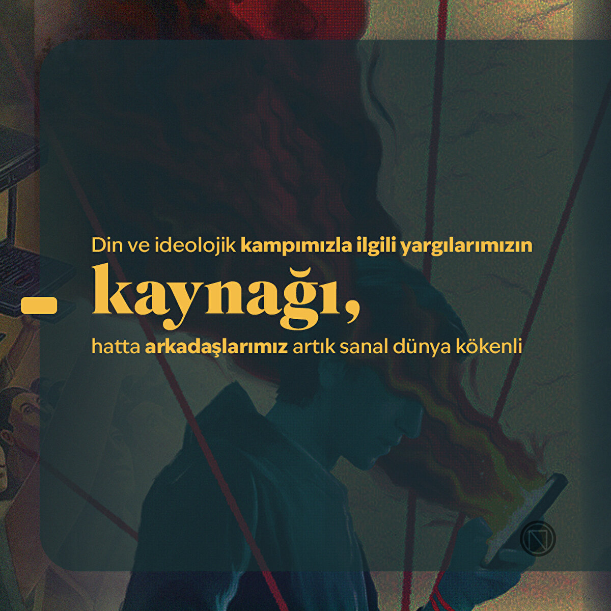 Din ve ideolojik kampımızla ilgili yargılarımızın kaynağı, hatta arkadaşlarımız artık sanal dünya kökenli