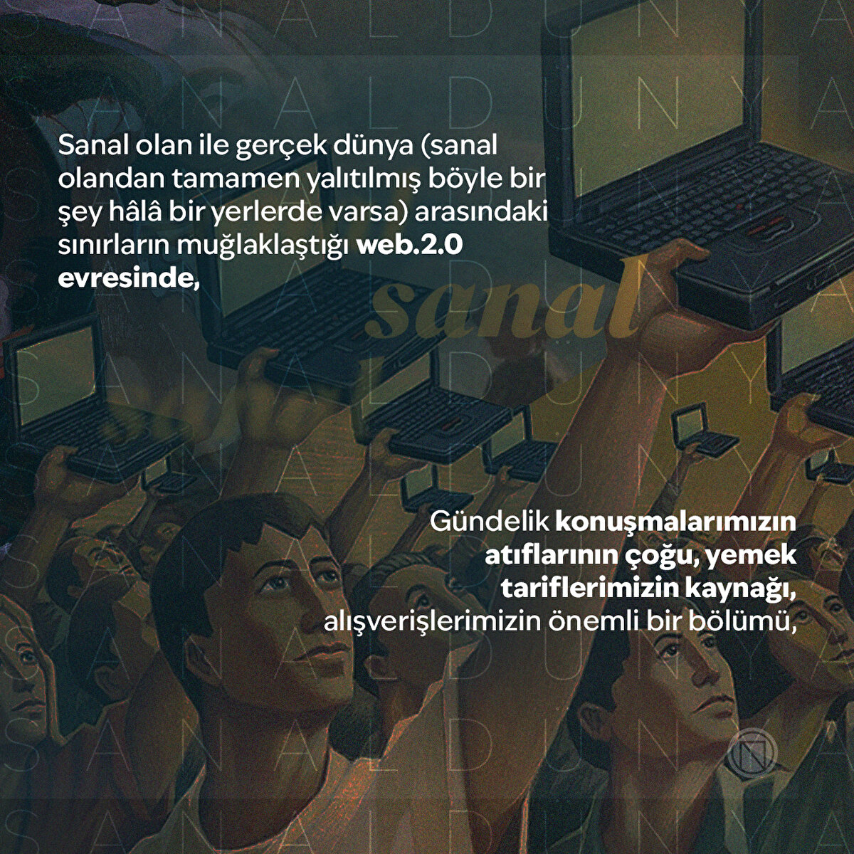 Sanal olan ile gerçek dünya (sanal olandan tamamen yalıtılmış böyle bir şey hâlâ bir yerlerde varsa) arasındaki sınırların muğlaklaştığı web.2.0 evresinde,
Gündelik konuşmalarımızın atıflarının çoğu, yemek tariflerimizin kaynağı, alışverişlerimizin önemli bir bölümü,