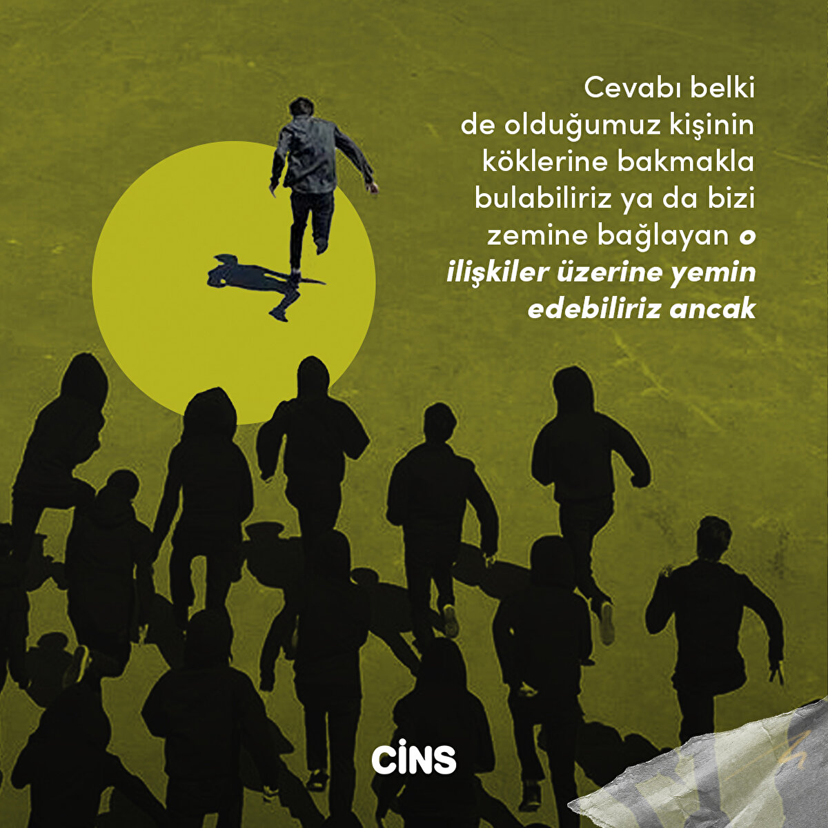 Cevabı belki 
de olduğumuz kişinin 
köklerine bakmakla 
bulabiliriz ya da bizi zemine bağlayan o 
ilişkiler üzerine yemin 
edebiliriz ancak