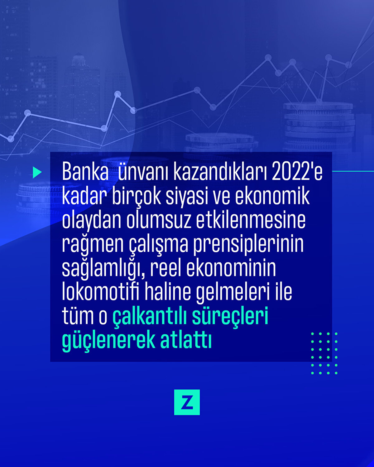 Banka ünvanı kazandıkları 2022'e kadar birçok siyasi ve ekonomik olaydan olumsuz etkilenmesine
rağmen çalışma prensiplerinin sağlamlığı, reel ekonominin lokomotifi haline gelmeleri ile tüm o çalkantılı süreçleri güçlenerek atlattı