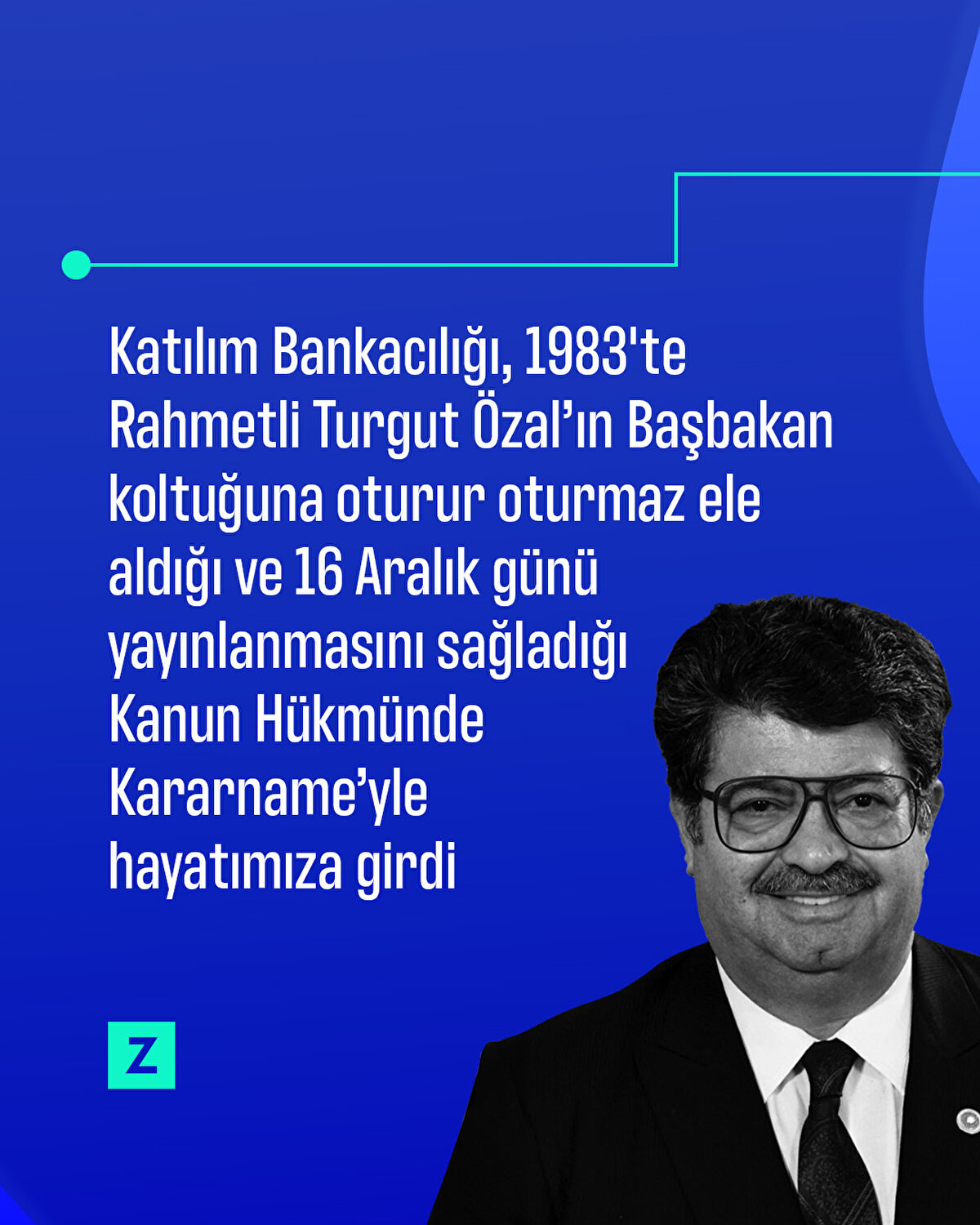 Katılım Bankacılığı, 1983'te Rahmetli Turgut Özal’ın Başbakan koltuğuna oturur oturmaz ele aldığı ve 16 Aralık günü yayınlanmasını sağladığı Kanun Hükmünde Kararname’yle hayatımıza girdi