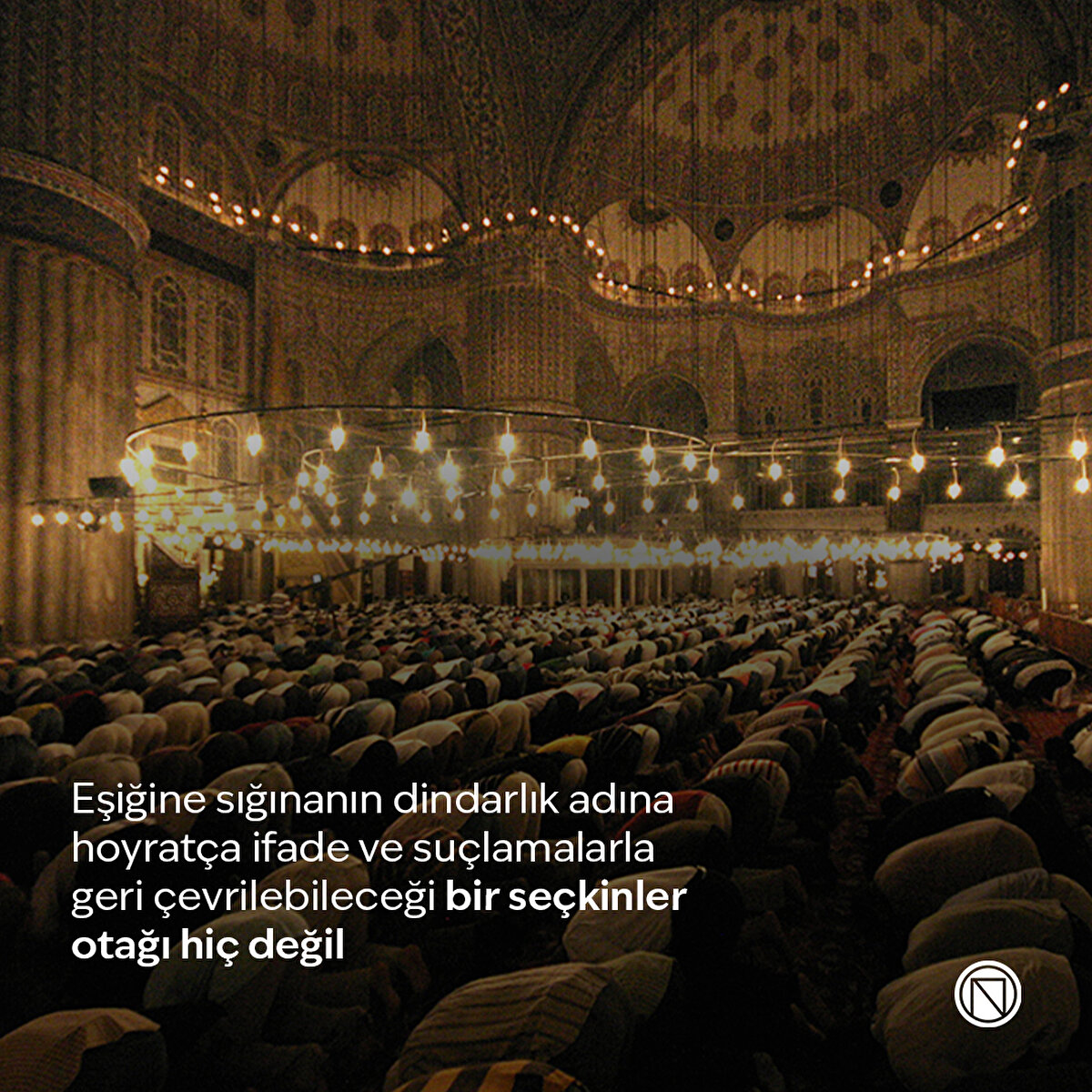 Eşiğine sığınanın dindarlık adına hoyratça ifade ve suçlamalarla geri çevrilebileceği bir seçkinler otağı hiç değil