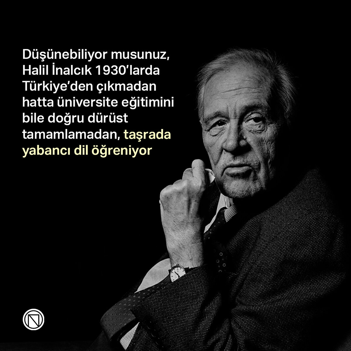 Düşünebiliyor musunuz, Halil İnalcık 1930’larda Türkiye’den çıkmadan hatta üniversite eğitimini bile doğru dürüst tamamlamadan, taşrada yabancı dil öğreniyor