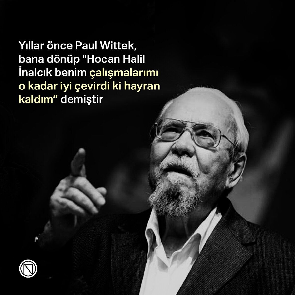 Yıllar önce Paul Wittek, bana dönüp "Hocan Halil İnalcık benim çalışmalarımı o kadar iyi çevirdi ki hayran kaldım” demiştir