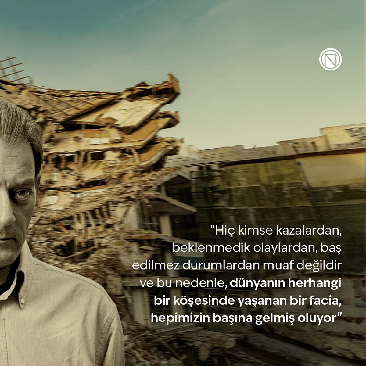 “Hiç kimse kazalardan, beklenmedik olaylardan, baş edilmez durumlardan muaf değildir ve bu nedenle, dünyanın herhangi bir köşesinde yaşanan bir facia, hepimizin başına gelmiş oluyor"