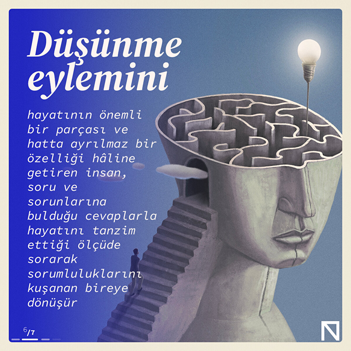 Düşünme eylemini hayatının önemli bir parçası ve hatta ayrılmaz bir özelliği hâline getiren insan, soru ve sorunlarına bulduğu cevaplarla hayatını tanzim ettiği ölçüde sorarak sorumluluklarını kuşanan bireye dönüşür
