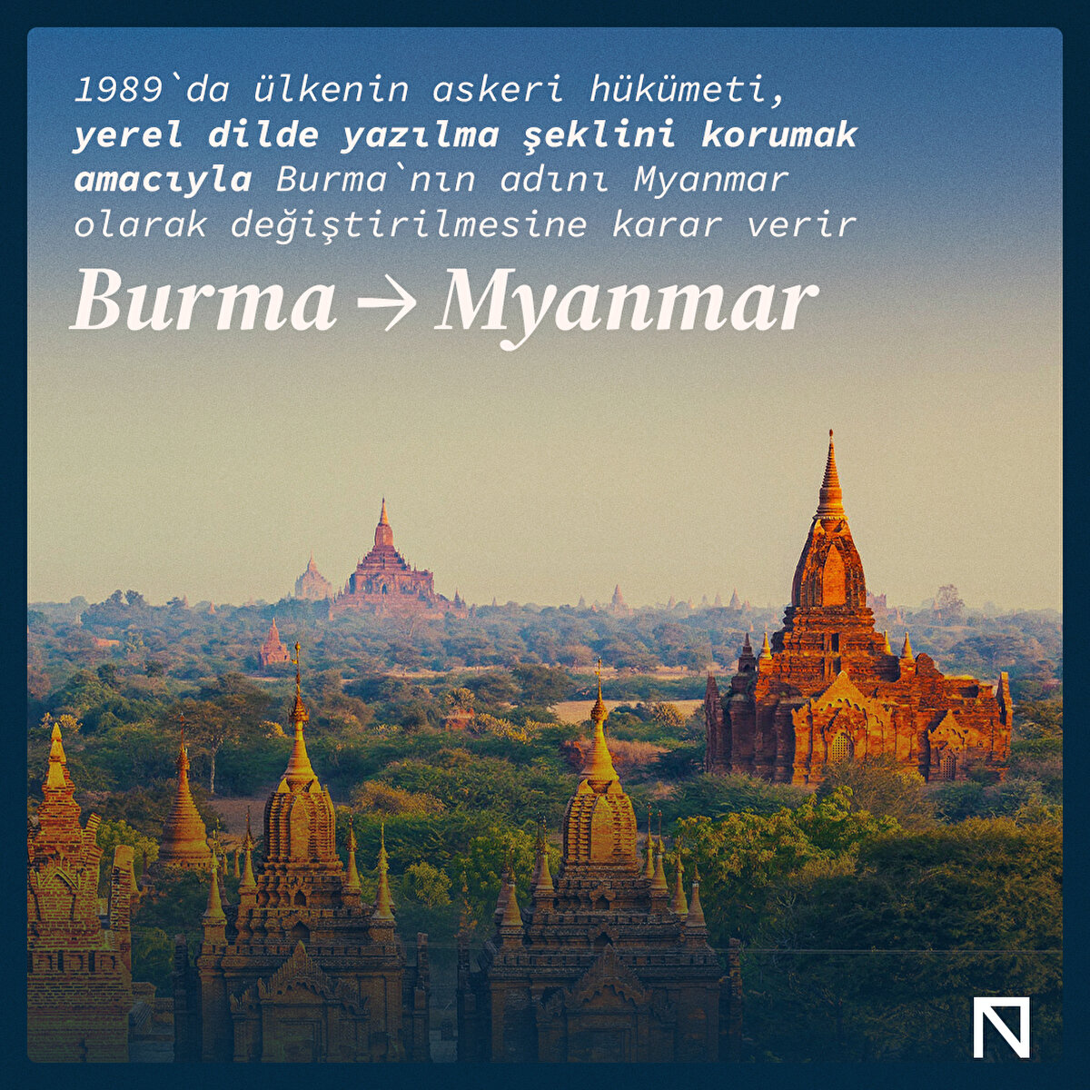 Burma → Myanmar
1989`da ülkenin askeri hükumeti, yerel dilde yazılma şeklini korumak amacıyla Burma`nın adını Myanmar olarak değiştirilmesine karar verir