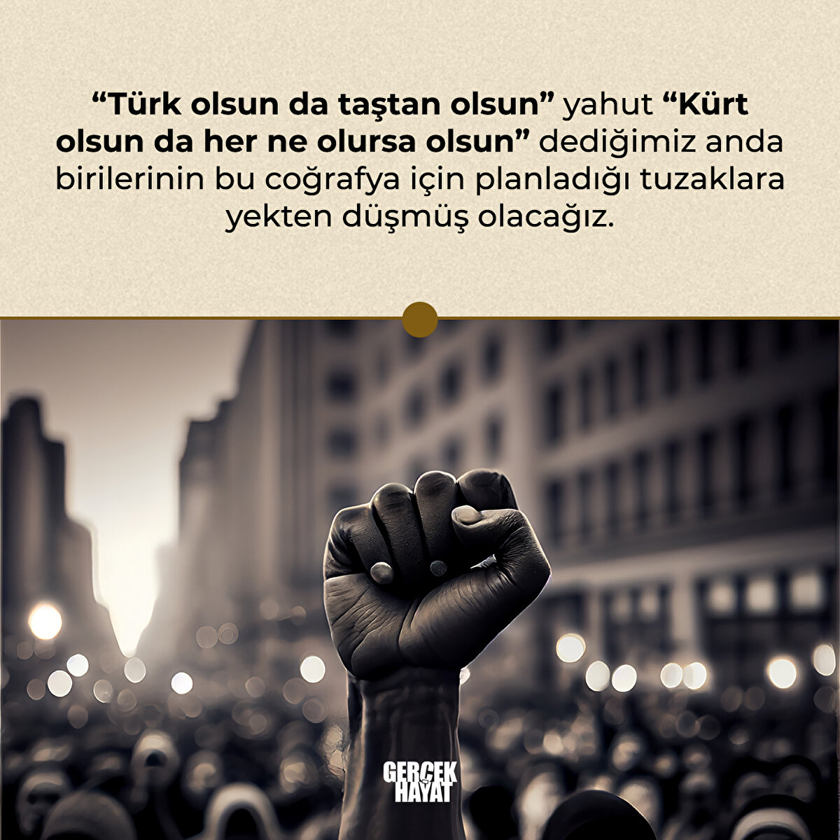 “Türk olsun da taştan olsun” yahut “Kürt olsun da her ne olursa olsun” dediğimiz anda birilerinin bu coğrafya için planladığı tuzaklara yekten düşmüş olacağız