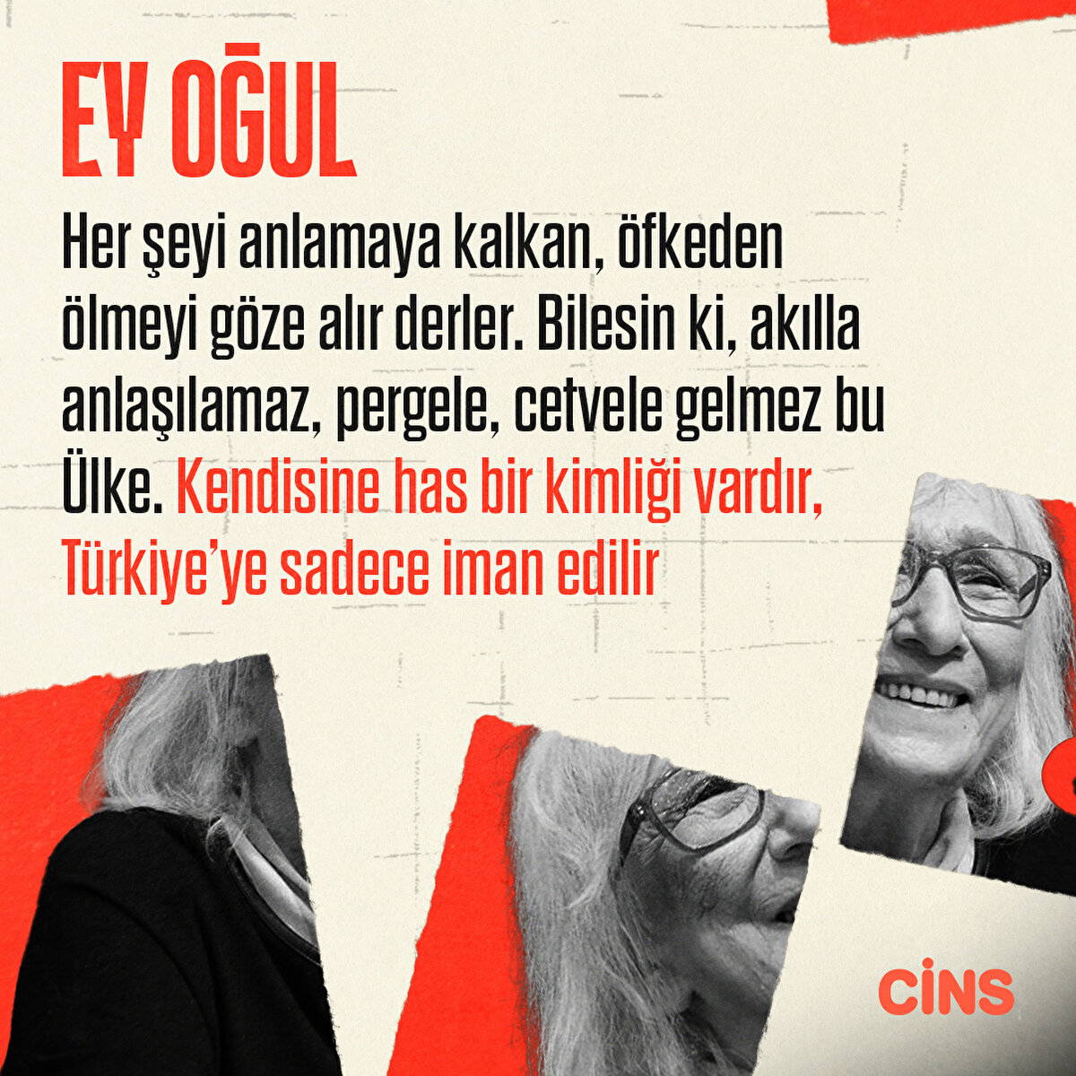 Ey oğul!
Her şeyi anlamaya kalkan, öfkeden ölmeyi göze alır derler. Bilesin ki, akılla anlaşılamaz, pergele, cetvele gelmez bu Ülke. Kendisine has bir kimliği vardır, Türkiye’ye sadece iman edilir