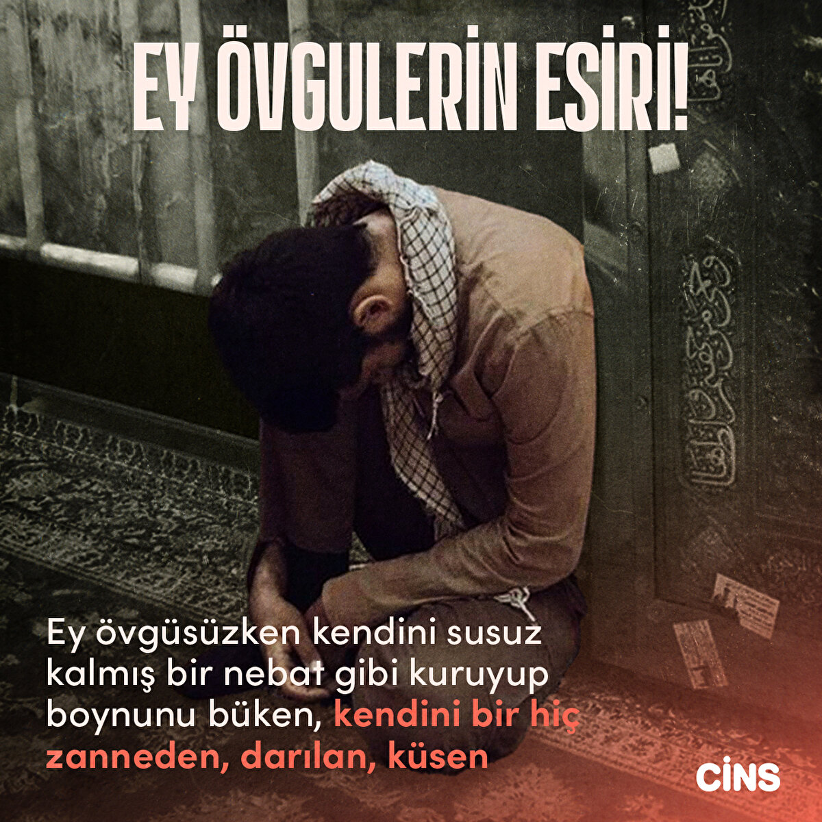 Ey övgülerin esiri!

Ey övgüsüzken kendini susuz kalmış bir nebat gibi kuruyup boynunu büken, kendini bir hiç zanneden, darılan, küsen
