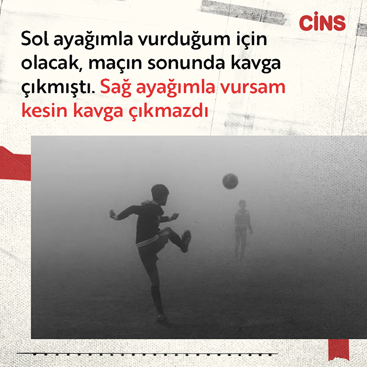 Sol ayağımla vurduğum için olacak, maçın sonunda kavga çıkmıştı. Sağ ayağımla vursam kesin kavga çıkmazdı