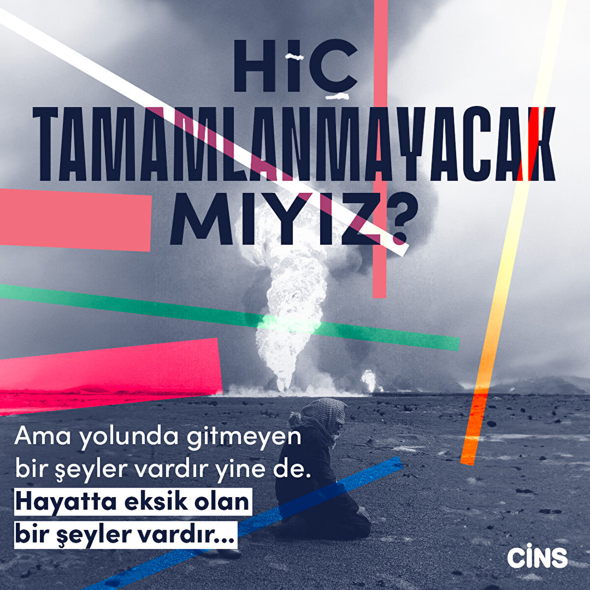 Hiç tamamlanmayacak mıyız?
Ama yolunda gitmeyen bir şeyler vardır yine de. Hayatta eksik olan bir şeyler vardır...