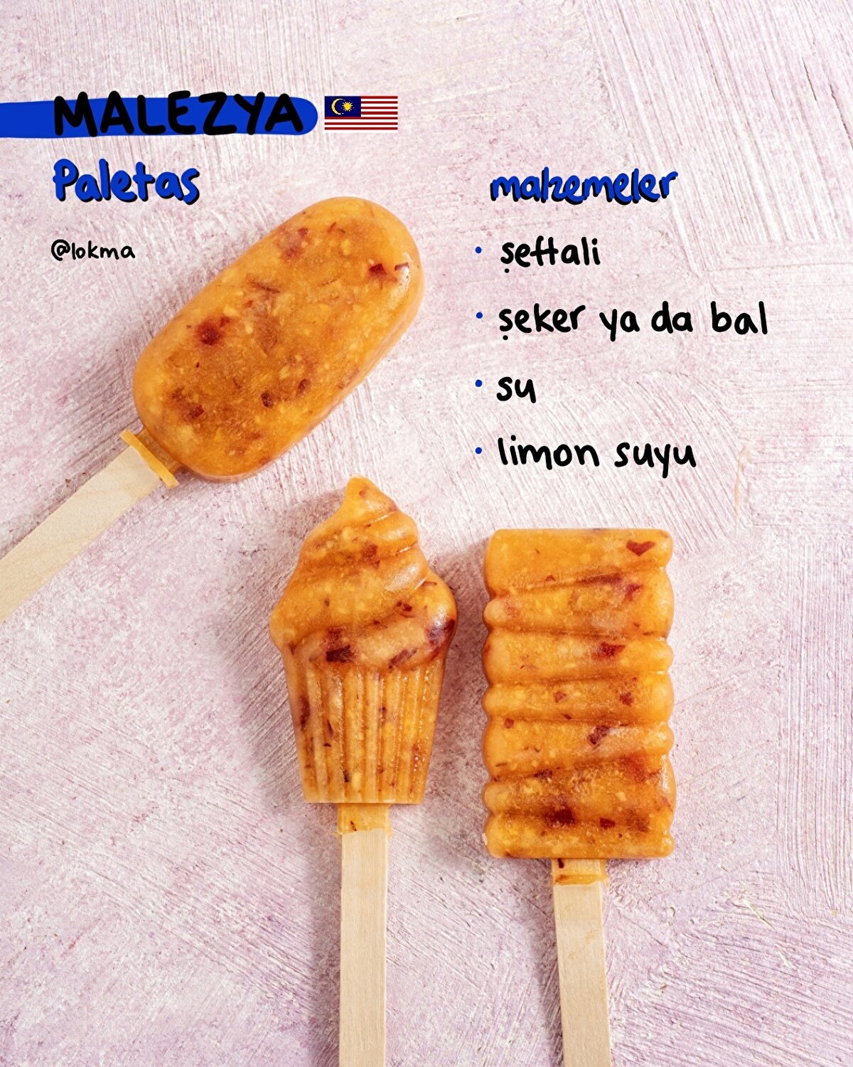 Paletas - Malezya
MALZEMELER
500 gr şeftali
1/4 su bardağı şeker veya bal
1/4 su bardağı su
½ adet limonun suyu
YAPILIŞI
-Meyveleri güzelce yıkayıp minik minik doğradıktan sonra blender veya mutfak robotunda püre haline getirin.
-Bir tencerede bal (veya şeker) ve suyu orta ateşte karıştırarak kaynatın, şurup kıvamına gelene kadar yaklaşık 2-3 dakika kaynatın.
-Ocaktan alıp limon suyunu ekleyin, karıştırın ve soğumaya bırakın.
-Soğuyan meyve püresine hazırladığınız şurubu ekleyin, iyice karıştırın.
-Karışımı dondurma kalıplarına dökün.
-Çubuklarını yerleştirin ve dondurucuda 8 saat dondurun.
-Afiyet olsun!