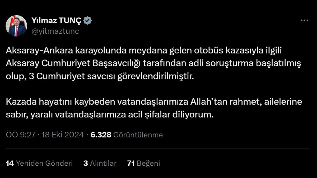 Adalet Bakanı Tunç: "Aksaray-Ankara karayolunda meydana gelen otobüs kazasıyla ilgili Aksaray Cumhuriyet Başsavcılığı tarafından adli soruşturma başlatılmış olup, 3 cumhuriyet savcısı görevlendirilmiştir." şeklinde konuştu.