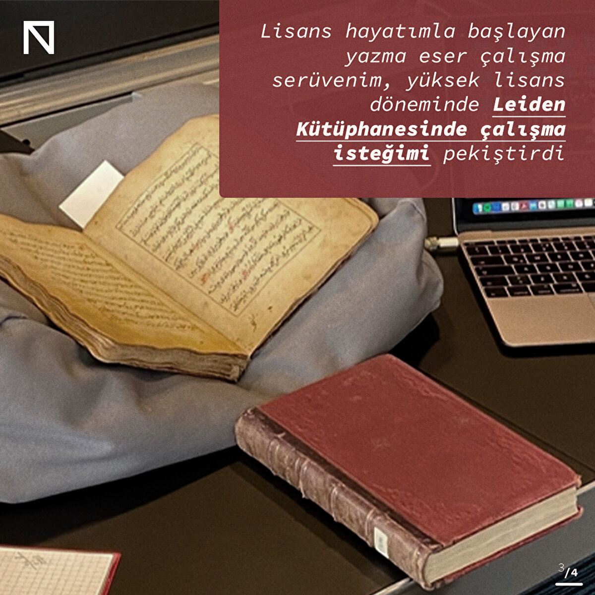 Lisans hayatımla başlayan yazma eser çalışma serüvenim, yüksek lisans döneminde Leiden Kütüphanesinde çalışma isteğimi pekiştirdi