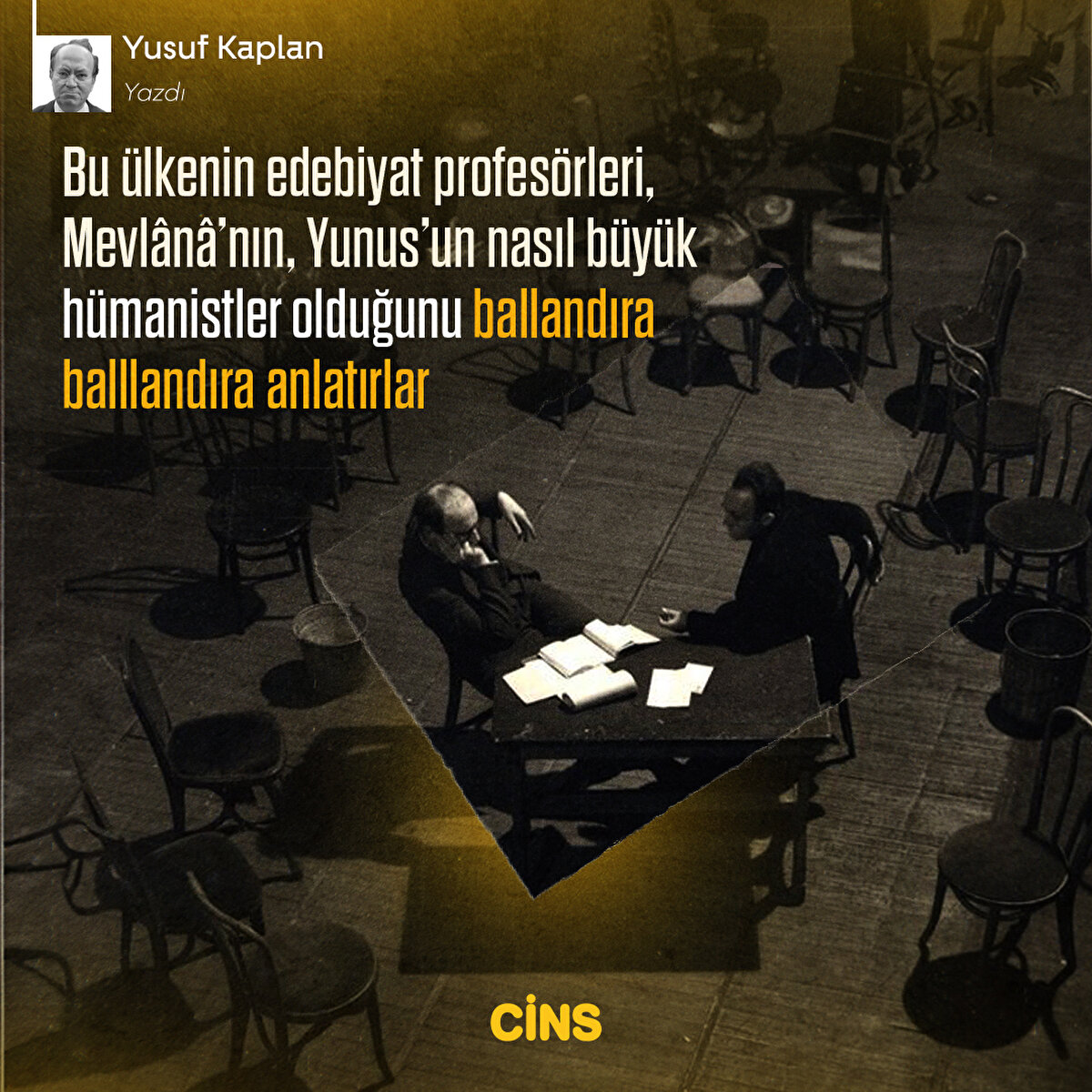 Bu ülkenin edebiyat
profesörleri, Mevlânâ’nın, Yunus’un
nasıl büyük hümanistler olduğunu ballandıra balllandıra anlatırlar