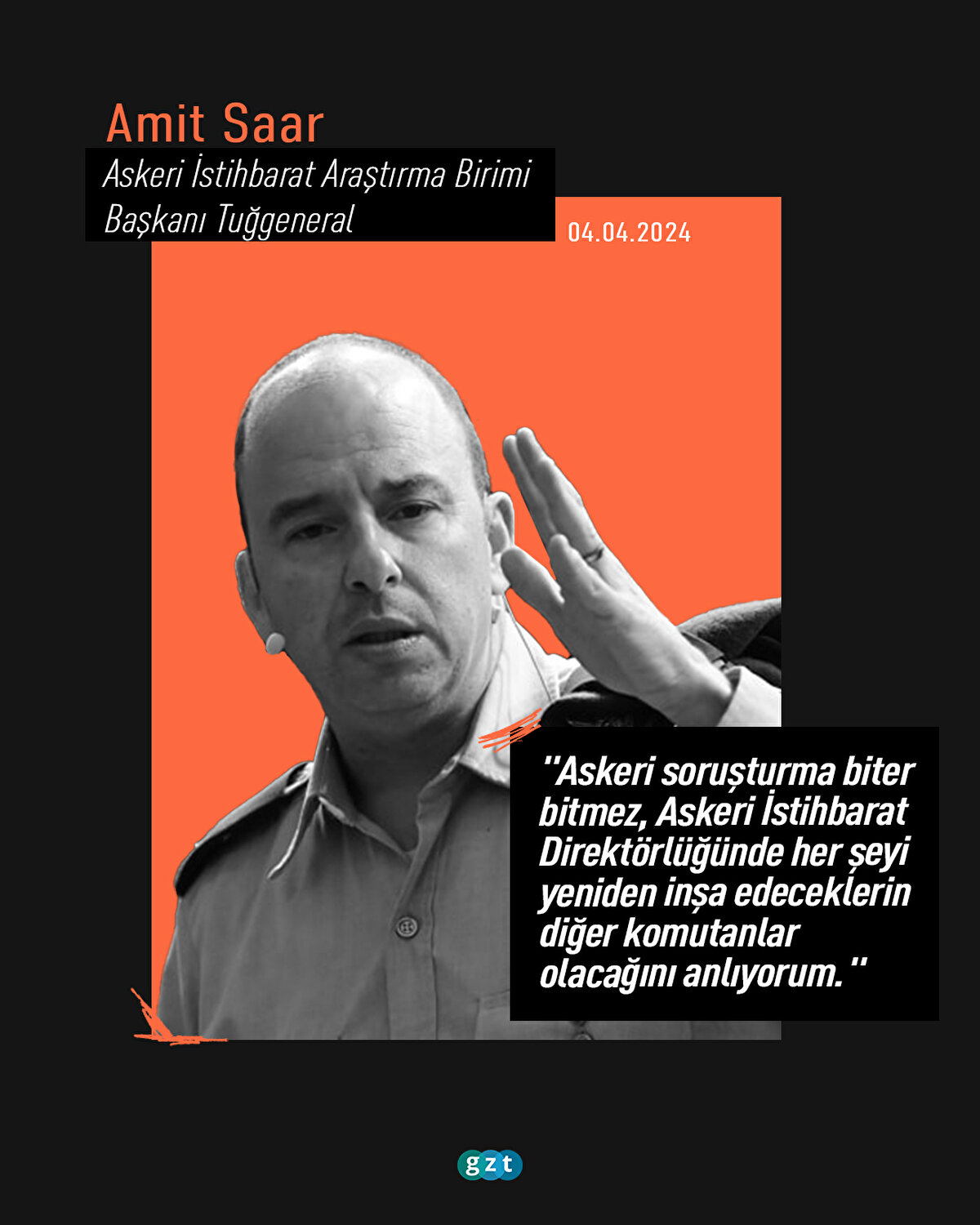 Askeri İstihbarat Araştırma Birimi Başkanı Tuğgeneral Amit Saar:
"Askeri soruşturma biter bitmez, Askeri İstihbarat Direktörlüğünde her şeyi yeniden inşa edeceklerin diğer komutanlar olacağını anlıyorum."
