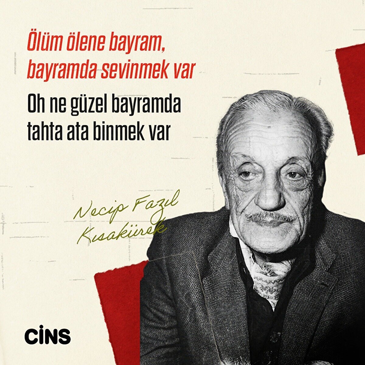 Ölüm ölene bayram, bayramda sevinmek var<br>Oh ne güzel bayramda tahta ata binmek var<br>Necip Fazıl Kısakürek