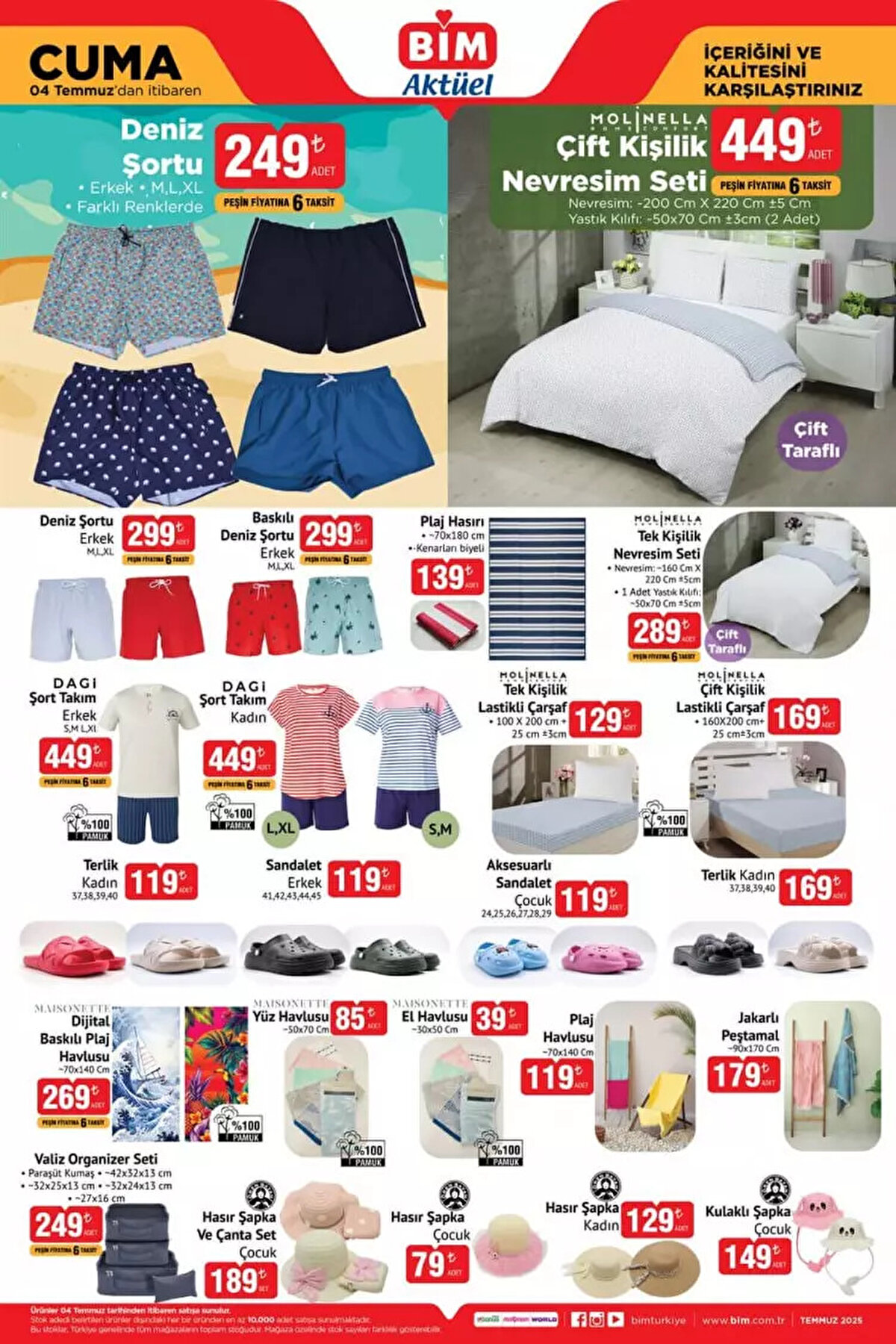 - Molinella Çift Kişilik Nevresim Seti: 449 TL<br><br>- Tek Kişilik Nevresim Seti: 289 TL<br><br>- Molinella Çift Kişilik Lastikli Çarşaf: 169 TL<br><br>- Tek Kişilik Lastikli Çarşaf: 129 TL<br><br>- Erkek Deniz Şortu: 249 TL<br><br>- Baskılı Deniz Şortu Erkek: 299 TL<br><br>- Plaj Hasırı: 139 TL<br><br>- Şort Takım Erkek: 449 TL<br><br>- Şort Takım Kadın: 449 TL<br><br>- Kadın Terlik: 119 TL / 169 TL<br><br>- Sandalet Erkek: 119 TL<br><br>- Çocuk Aksesuarlı Sandalet: 119 TL<br><br>- Maisonette Yüz Havlusu: 85 TL<br><br>- Maisonette El Havlusu: 39 TL<br><br>- Dijital Baskılı Plaj Havlusu: 269 TL<br><br>- Jakarlı Peştamal: 179 TL<br><br>- Hasır Şapka ve Çanta Seti Çocuk: 189 TL<br><br>- Hasır Şapka Kadın: 129 TL