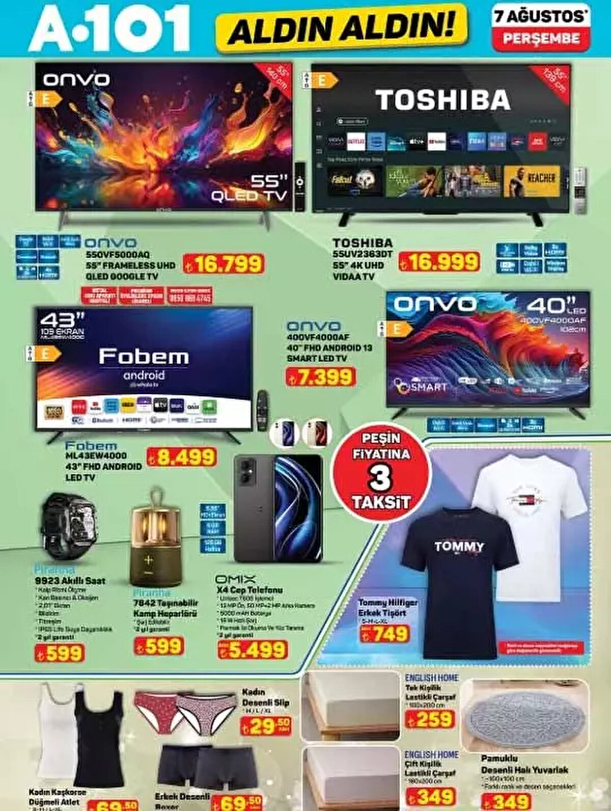 7 AĞUSTOS 2025 A101 KATALOĞU<br><br>55" Frameless UHD Qled Google Tv 16.799 TL<br><br>Cep Telefonu 5.499 TL Taşınabilir Kamp Hoparlörü 599 TL<br><br>Tek Kişilik Lastikli Çarşaf 249 TL<br><br>Çift Kişilik Lastikli Çarşaf 349 TL<br><br>40' FHD Android 13 Smart Led Tv 7.399 TL
